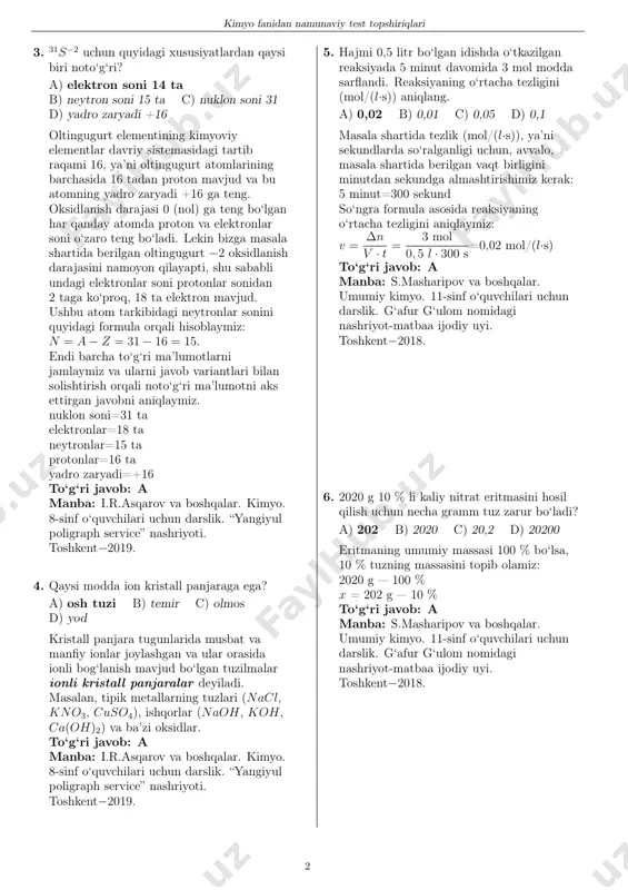 omlarining barchasida 16 tadan proton mavjud va bu atomning yadro zaryadi +16 ga teng. oksidlanish darajasi 0 (nol) ga teng bo‘lgan har qanday atomda proton va elektronlar soni o‘zaro teng bo‘ladi. lekin bizga masala shartida berilgan oltingugurt −2 oksidlanish darajasini namoyon qilayapti, shu sababli undagi elektronlar soni protonlar sonidan 2 taga ko‘proq, 18 ta elektron mavjud. ushbu atom tarkibidagi neytronlar sonini quyidagi formula orqali hisoblaymiz: n = a− z = 31− 16 = 15. endi barcha to‘g‘ri ma’lumotlarni jamlaymiz va ularni javob variantlari bilan solishtirish orqali noto‘g‘ri ma’lumotni aks ettirgan javobni aniqlaymiz. nuklon soni=31 ta elektronlar=18 ta neytronlar=15 ta protonlar=16 ta yadro zaryadi=+16 to‘g‘ri javob: a manba: i.r.asqarov va boshqalar. kimyo. 8-sinf o‘quvchilari uchun darslik. “yangiyul poligraph service” nashriyoti. toshkent−2019. 4. qaysi modda ion kristall panjaraga ega? a) osh tuzi b) temir c) olmos d) yod kristall panjara tugunlarida musbat va manfiy ionlar joylashgan va ular orasida ionli bog‘lanish mavjud …