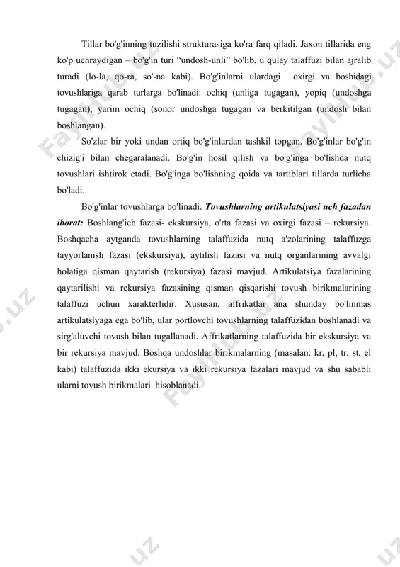 asalan: bo-la-lar-i-miz-ga so'zida olti unli tovush qo'shni undoshlar yordamida olti bo'g'in hosil qiladi. ingliz tilida esa, bir undosh tovush ham bo'g'in hosil qila oladi: little /lit-l/ – kichik, cattle /kæt-l/ – qozon kabi. tillar bo'g'inning tuzilishi strukturasiga ko'ra farq qiladi. jaxon tillarida eng ko'p uchraydigan – bo'g'in turi “undosh-unli” bo'lib, u qulay talaffuzi bilan ajralib turadi (lo-la, qo-ra, so'-na kabi). bo'g'inlarni ularda​gi oxirgi va boshidagi tovushlariga qarab turlarga bo'linadi: ochiq (unliga tugagan), yopiq (undoshga tugagan), yarim ochiq (sonor undoshga tugagan va berkitilgan (undosh bilan boshlangan). so'zlar bir yoki undan ortiq bo'g'inlardan tashkil topgan. bo'g'inlar bo'g'in chizig'i bilan chegaralanadi. bo'g'in hosil qilish va bo'g'inga bo'lishda nutq tovushlari ishtirok etadi. bo'g'inga bo'lishning qoida va tartiblari tillarda turlicha bo'ladi. bo'g'inlar tovushlarga bo'linadi. tovushlarning artikulatsiyasi uch fazadan iborat: boshlang'ich fazasi- ekskursiya, o'rta fazasi va oxirgi fazasi – rekursiya. boshqacha aytganda tovushlarning talaffuzida nutq a'zolarining talaffuzga tayyorlanish fazasi (ekskursiya), aytilish fazasi va nutq organlarining avvalgi …