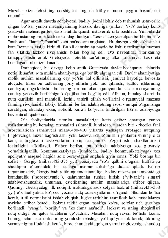 r - muzalar borki, ular odamni ijodga ilhomlantiradi. shu bois ham, masalan, gomerning "iliada"sida oʻsha muzalarga qayta-qayta murojaat qilinadi. bir oʻrinda gomer "olimp xudolari har yerda hozir va koʻk gumbazi ostidagi har nedan voqif" ekanini e'tirof etarkan, "biz (ya'ni, odamlar - mual.) hech narsani bilmaymiz" deydi. gomer muzalardan oʻtinib "danayaliklarning sardorlari kimlar" boʻlgani, "troya ostonasiga kelgan jangchilarning barini eslatib" qoʻyishlarini soʻraydi. koʻrib turganimizdek, gomer san'atda hamma narsani ilohlar hal qiladi, ilohlar suyib saylagan kishilargina san'atkor boʻla oladi, san'atkor ilohlar "diliga solgan" narsalarnigina kuylay oladi, deb hisoblaydi. adabiyotning vazifalari, uning insonga ta'siri masalalariga ham juda qadim zamonlardayoq diqqat qilingan. bu haqda gesiodning (mil.av.vii-vi asrlar) "teogoniya" asarida fikr bildiriladi. uning aytishicha, "muzalar suygan kishi tolelidir", shunday kishining "lablaridan uchgan sas bagʻoyat totlidir". agar kishi dilini "nogahoniy qaygʻu qoplasa, koʻnglini gʻam-anduh kemirayotgan boʻlsa, muzalar xizmatchisining qoʻshigʻini tinglash kifoya: butun qaygʻu hasratlarini unutadi". agar arxaik davrda adabiyotni, badiiy ijodni ilohiy deb tushunish ustuvorlik qilgan …