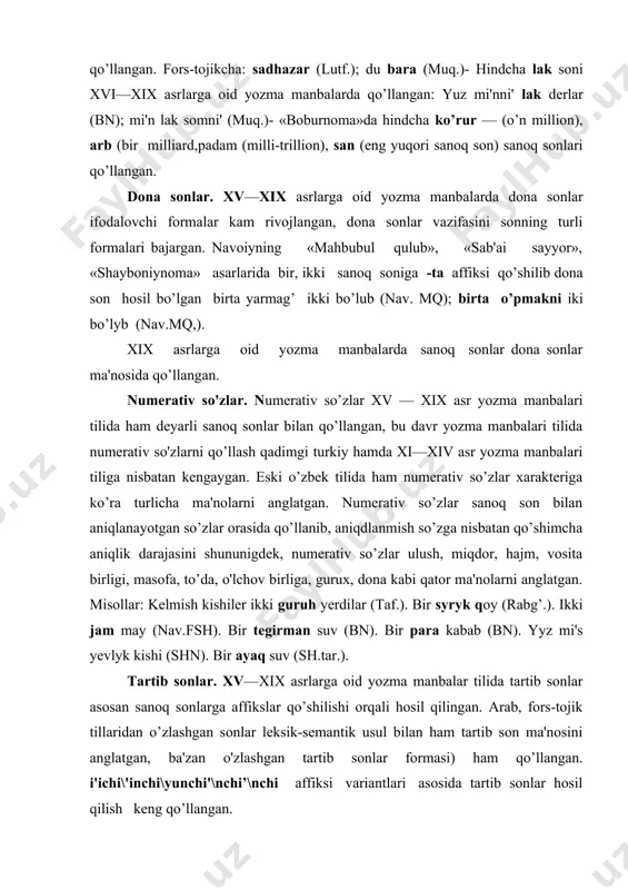 srlarga oid yozma manbalar tilida tartib sonlar asosan sanoq sonlarga affikslar qo’shilishi orqali hosil qilingan. arab, fors-tojik tillaridan o’zlashgan sonlar leksik-semantik usul bilan ham tartib son ma'nosini anglatgan, ba'zan o'zlashgan tartib sonlar formasi) ham qo’llangan. i'ichi\'inchi\yunchi'\nchi’\nchi affiksi variantlari asosida tartib sonlar hosil qilish keng qo’llangan. -i’nchi’\inchi\\yunchi\ynchi affiksi undosh tovushlar bilan tugagan sanoq sonlarga, unli tovush bilan tugagan sanoq sonlarga –nchi\nchi' affiksi varianti qo’shilgan: ikkinchi, yetinchi, ychynchi, to’rtynchi, alti'nchi', onunchi'. tartib sonning birinchi formasi sostavli tartib sonlar tarkibida uchraydi: yigirmi birinchi fasl (nav.mk,); birinchi maqalat (nav.h.a). -lanchi'(la-\nchi'),-lanchi(la-\nchi) affiksi sanoq sonlarning qattiq, yumshoqligiga ko’ra qo’shilib, tartib sonlar hosil qilgan, bu affiks bilan tartib son hosil qilish alisher navoiyning «mahbubul qulub» asarida uchraydi, xvii asrdan boshlab -lanchi', -lanchi affiksi orqali tartib son hosil qilish kengaygan : alti'lanchi' fasl (nav.mk) sekizlanchi fasl (nav.mk), yetilanchi arqada (sh. tar.), beshlanchi og’li' (sh. tar). avval so’zi birinchi tartib soni ma'nosida qo’llangan: ul avval qi'ldi'' gul vasfi'ni' ag’az …