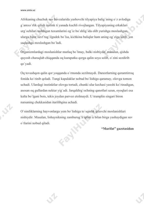 afrikaning chuchuk suv havzalarida yashovchi tilyapiya balig`ining o`z avlodiga g`amxo`rlik qilish instink ti yanada kuchli rivojlangan. tilyapiyaning erkaklari urg`ochilari tashlagan tuxumlarini og`iz bo`shlig`ida olib yurishga moslashgan, ularga biror xavf tug`ilgudek bo`lsa, kichkina baliqlar ham uning og`ziga kirib, jon saqlashga moslashgan bo`ladi. organizmlardagi moslanishlar mutlaq bo`lmay, balki nisbiydir, masalan, qishda quyosh charaqlab chiqqanda oq kurapatka qorga qalin soya solib, o`zini sezdirib qo`yadi. oq tovushqon qalin qor yoqqanda o`rmonda sezilmaydi. daraxtlarning qoramtirroq fonida ko`rinib qoladi. tungi kapalaklar nobud bo`lishiga qaramay, olovga tomon uchadi. ulardagi instinktlar olovga tortadi, chunki ular kechasi yaxshi ko`rinadigan, asosan oq gullardan nektar yig`adi. jarqaldirg`ochning qanotlari uzun, oyoqlari esa kalta bo`lgani bois, tekis joydan parvoz etolmaydi. u tramplin singari biron narsaning chekkasidan itarilibgina uchadi. o`simliklarning hayvonlarga yem bo`lishiga to`sqinlik qiluvchi moslanishlari nisbiydir. masalan, lishaynikning zamburug`li iplari u bilan birga yashaydigan suv o`tlarini nobud qiladi. “marifat” gazetasidan image1.jpeg