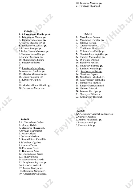 izbek 12. komilov diyorbek 13. ishxo‘jaev sultonmurod 14 aminov shohjahon 15. nematov kamoliddin 16. xudoynazarov sunnat 17. qodirov farruxbek 18. to`raqulov doniyor gr. 19. 13-d-21 1. a.raxmonova umida gr. st. 2. islomjonova munisa gr. 3. usmonova marjona gr. 4. tilavov shaxboz gr. st. 5. baxriddinova zulfizar gr. 6.jo‘raeva zarnigor gr. 7.tashpo‘latova mashxura gr. 8.nayimov xusniddin gr. 9.karimov sevdiyor gr. 10. murodullaeva elmira 11.bozorova dilnoza 12. 13.razakova maxbuba gr. 14.azamova durdona gr. 15. majidov muxammad gr. 16. umarova jaxona gr. 17.karimova o‘g‘iloy 18. 19. mushoxiddinov mirtolib gr. 20. baxronova muxarram 14-d-21 1.a. nasriddinov qurbon 2. islomov oybek 3. mansurov shoxrux st. 4.jo‘rayev baxromshox 5. axatov alijon 6.qo‘zieva moxinur 7. shamsiddinov zuhriddin 8.sa’dullaev og‘abek 9.axadova zarina 10.kurbonov davlat 11.b.jumaeva aziza 12. quvondiqova zarina 13.temirov mubin 14.abdurasulova javoxir 15. ibragimova rayxona gr. 16. axmadov azizbek 17. jumaev baxtiyor gr. 18. raximova nargiza gr. 19. abduraximova marjona 20. turobova marjona gr. 21.to`xtayev shaxrizod 15-d-21 …