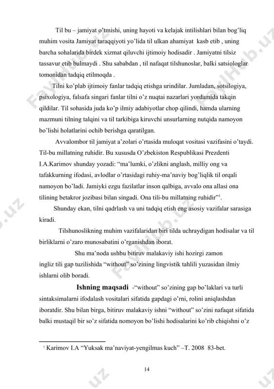 rdamida takqin qildilar. til sohasida juda ko’p ilmiy adabiyotlar chop qilindi, hamda ularning mazmuni tilning talqini va til tarkibiga kiruvchi unsurlarning nutqida namoyon bo’lishi holatlarini ochib berishga qaratilgan. avvalombor til jamiyat a’zolari o’rtasida muloqat vositasi vazifasini o’taydi. til-bu millatning ruhidir. bu xususda o’zbekiston respublikasi prezdenti i.a.karimov shunday yozadi: “ma’lumki, o’zlikni anglash, milliy ong va tafakkurning ifodasi, avlodlar o’rtasidagi ruhiy-ma’naviy bog’liqlik til orqali namoyon bo’ladi. jamiyki ezgu fazilatlar inson qalbiga, avvalo ona allasi ona tilining betakror jozibasi bilan singadi. ona tili-bu millatning ruhidir” . shunday ekan, tilni qadrlash va uni tadqiq etish eng asosiy vazifalar sarasiga kiradi. tilshunoslikning muhim vazifalaridan biri tilda uchraydigan hodisalar va til birliklarni o’zaro munosabatini o’rganishdan iborat. shu ma’noda ushbu bitiruv malakaviy ishi hozirgi zamon ingliz tili gap tuzilishida “without” so’zining lingvistik tahlili yuzasidan ilmiy ishlarni olib boradi. ishning maqsadi -“without” so’zining gap bo’laklari va turli sintaksimalarni ifodalash vositalari sifatida gapdagi o’rni, rolini aniqlashdan iboratdir. shu bilan …