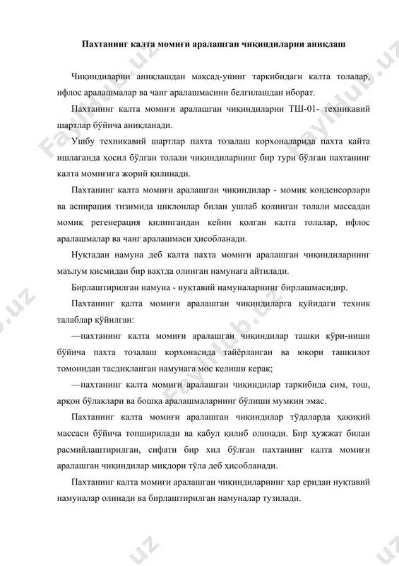 ндиларни ташиш ва сақлаш пахтанинг калта момиғи аралашган чиқиндиларни ҳар қандай юк ташиш воситасида, шу восита учун тегишли бўлган юк ташиш қоидаларига риоя қилган ҳолда ташиш мумкин. пахтанинг калта момиғи аралашган чиқиндилар махсус ажратилган жойда тўкилган ҳолда сақланади. чиқиндиларни катта масофаларга ташиш эҳтиёжи туғилганда, олувчининг талабига мувофиқ тойлашга рухсат этилади. ҳар бир ортилаётган пахтанинг калта момиғи аралашган чиқиндилар тўдаси қуйидаги кўрсатилган ҳужжат билан расмийлаштирилади: —пахта тозалаш корхонасининг номи ва жойлашган ўрни; —маҳсулот номи; —тўла номери; —тўданинг нетто массаси. ўлик аралашган чиқиндиларни аниқлаш ўлик аралашган чиқиндиларни аниқлашдан мақсад - унинг таркибидаги толали қисм, мағиз ва ифлос аралашмаларни ажратишдан иборат. ўлик аралашган чиқиндиларни тш-02- техникавий шартлар бўйича аниқланади. ушбу техникавий шартлар пахта тозалаш корхоналарида пахтани қайта ишлаганда ҳосил бўлган тола чиқиндиларнинг бир тури бўлиб пахта ўликига жорий қилинади. ўлик аралашган чиқиндилар қуйидагича таърифланади: ўлик аралашган чиқиндилар - жин, чигит тозалагич тола регенераторидан чиқиндига чиққан толали қисм, мағиз ва ифлос аралашма-лардан иборат массадир. …