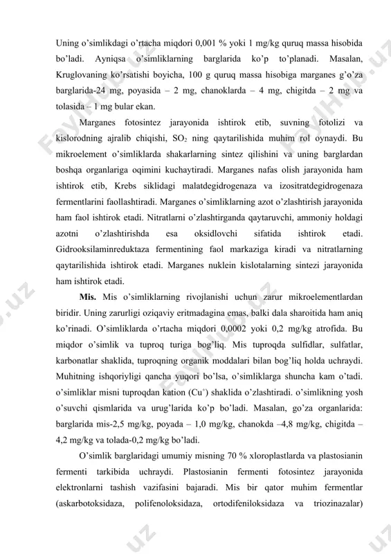 ida va urug’larida ko’p bo’ladi. masalan, go’za organlarida: barglarida mis-2,5 mg/kg, poyada – 1,0 mg/kg, chanokda –4,8 mg/kg, chigitda – 4,2 mg/kg va tolada-0,2 mg/kg bo’ladi. o’simlik barglaridagi umumiy misning 70 % xloroplastlarda va plastosianin fermenti tarkibida uchraydi. plastosianin fermenti fotosintez jarayonida elektronlarni tashish vazifasini bajaradi. mis bir qator muhim fermentlar (askarbotoksidaza, polifenoloksidaza, ortodifeniloksidaza va triozinazalar) tarkibiga kiradi. bu mikroelement azot almashnuvida ham ishtirok etadi. nitratreduktuza fermentining tarkibida ham bor. xlorofillning sintezi jarayonida mis ham faol ishtirok etishi aniqlangan. mis vitaminlarni faollashtiradi, uglevod va oqsillar almashinuvini kuchaytiradi. keyingi yillardagi izlanishlar o’simliklarni qurg’oqchilikka, sovuqqa va issiqlikka chidamligini oshirishda ham misning ahamiyati borligini ko’rsatadi. molibden. tuproqda molibden silikatlar tarkibida uchraydi. o’simliklarga anion (moo4-)shaklida o’tadi. molibden dukkakli o’simliklarda eng ko’p (0,5 –20 mg/kg) quruq massa va gallasimonlarda ozroq (0,2 –2,0 mg/kg) to’planadi. o’simliklarning yosh qismlarida va barglarida ko’p to’lanadi. molibden molekulyar azotning fiksasiyasini ta’minlovchi mikroorganizmlar uchun juda zarur. dukkakli o’simliklar ildizidagi bakteriodlardagi nitrogenaza …