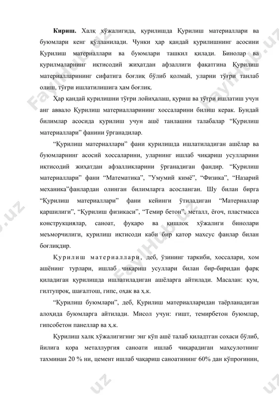 аш саноати махсулотларининг ярмидан кўпроғини талаб қилади. қурилиш материаллари ва буюмларига сарф бўладиган харажатлар қурилиш-монтаж ишларининг умумий қийматининг ярмидан кўпроғини ташкил қилади. шунинг учун, қурилиш материаллари ва буюмларини тўғри ва рационал ишлатиш халқ хўжалигида асосий иқтисодий заҳиралардан бири ҳисобланади. қурилиш материаллари ишлаб-чиқариш саноати йирик тармоқлардан бири бўлиб, ўз навбатида бир неча тармоқлардан иборат. улар бир-биридан хоссалари, ишлаб чиқариш усуллари ва ускуналари билан фарқ қилади. мисол учун: цемент ишлаб чиқариш саноати, металл ишлаб чиқариш саноати, ёғочни қайта ишлаш саноати ва ҳ.к. қурилиш материаллари жуда қадим вақтлардан маълум бўлиб, ўзига хос тарихга эга. масалан: қадим замонлардан бери энг кўп ишлатиладиган ашёлардан бири гил тупроқ бўлиб хисобланади. кишилар гил тупроқдан ҳар-хил шаклли буюмлар таёрлаб, уларнинг мустаҳкамлигини ошириш учун қуритиш ва пишитиш усулларини қўллаганлар. сопол ашёлар қадимдан маълум бўлиш билан бирга, чидамлилиги билан ҳам бошқа ашёлардан фарқ қилади. масалан, бундан 12 минг йил олдин сопол ҳиштдан қурилган қадимги меъморчилик ёдгорликлари бизнинг давримизгача етиб келган. …