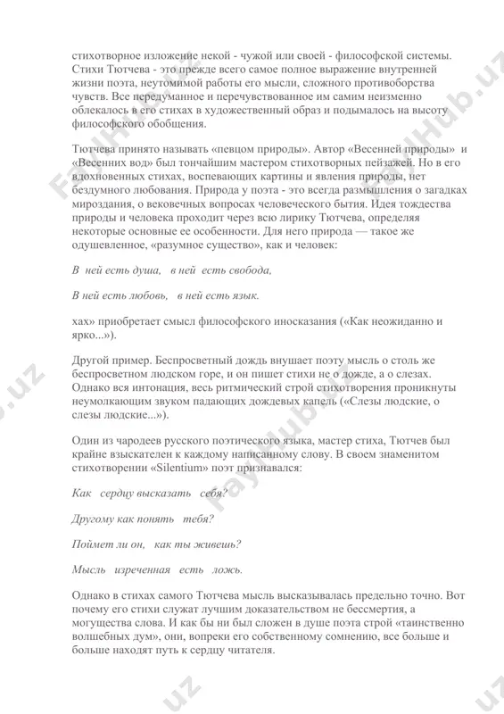бо наряду с баратынским тютчев - крупнейший представитель русской философской лирики. романтизм как литературное направление развивался в эстетической атмосфере, насыщенной идеалистическими философскими представлениями. многие из них были восприняты тютчевым, но это не значит, что его лирика превратилась в стихотворное изложение некой - чужой или своей - философской системы. стихи тютчева - это прежде всего самое полное выражение внутренней жизни поэта, неутомимой работы его мысли, сложного противоборства чувств. все передуманное и перечувствованное им самим неизменно облекалось в его стихах в художественный образ и подымалось на высоту философского обобщения. тютчева принято называть «певцом природы». автор «весенней природы» и «весенних вод» был тончайшим мастером стихотворных пейзажей. но в его вдохновенных стихах, воспевающих картины и явления природы, нет бездумного любования. природа у поэта - это всегда размышления о загадках мироздания, о вековечных вопросах человеческого бытия. идея тождества природы и человека проходит через всю лирику тютчева, определяя некоторые основные ее особенности. для него природа — …