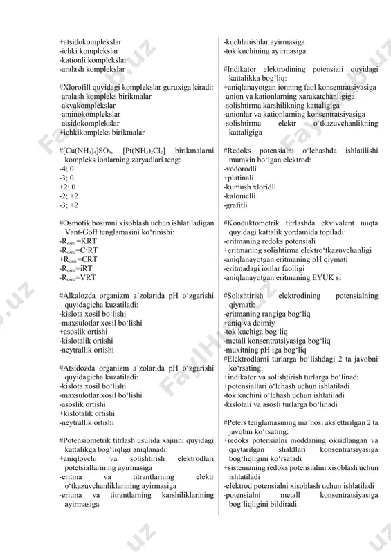 ; 0 -3; 0 +2; 0 -2; +2 -3; +2 #osmotik bosimni xisoblash uchun ishlatiladigan vant-goff tenglamasini ko‘rinishi: -rosm =krt -rosm =c2rt +rosm =crt -rosm =irt -rosm =vrt #alkalozda organizm a’zolarida ph o‘zgarishi quyidagicha kuzatiladi: -kislota xosil bo‘lishi -maxsulotlar xosil bo‘lishi +asoslik ortishi -kislotalik ortishi -neytrallik ortishi #atsidozda organizm a’zolarida ph o‘zgarishi quyidagicha kuzatiladi: -kislota xosil bo‘lishi -maxsulotlar xosil bo‘lishi -asoslik ortishi +kislotalik ortishi -neytrallik ortishi #potensiometrik titrlash usulida xajmni quyidagi kattalikga bog‘liqligi aniqlanadi: +aniqlovchi va solishtirish elektrodlari potetsiallarining ayirmasiga -eritma va titrantlarning elektr o‘tkazuvchanliklarining ayirmasiga -eritma va titrantlarning karshiliklarining ayirmasiga -kuchlanishlar ayirmasiga -tok kuchining ayirmasiga #indikator elektrodining potensiali quyidagi kattalikka bog’liq: +aniqlanayotgan ionning faol konsentratsiyasiga -anion va kationlarning xarakatchanligiga -solishtirma karshilikning kattaligiga -anionlar va kationlarning konsentratsiyasiga -solishtirma elektr o‘tkazuvchanlikning kattaligiga #redoks potensialni o‘lchashda ishlatilishi mumkin bo‘lgan elektrod: -vodorodli +platinali -kumush xloridli -kalomelli -grafitli #konduktometrik titrlashda ekvivalent nuqta quyidagi kattalik yordamida topiladi: -eritmaning redoks potensiali +eritmaning solishtirma elektro‘tkazuvchanligi -aniqlanayotgan eritmaning …
