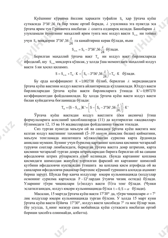 зунламали пунктнинг маҳаллий ярим тунга мос юлдуз вақти ..тяs ни топиш учун 0s миқдорни 24 56,563 sm га камайтириш керак бўлади, яъни 24 56,5630.. sm тя ss  бўлади. берилган маҳаллий ўртача вақт mt ни юлдуз вақт бирликларида ифодалаб, шу ..тяs миқдорга қўшсак, у ҳолда ўша моментдаги маҳаллий юлдуз вақти s ни ҳосил қиламиз. ktsktss m sm mтя        24 56,5630..  бўлади. бу ерда коэффициент 002738,1k бўлиб, берилган  меридиандаги ўртача қуёш вақтини юлдуз вақтига айлантиришда қўлланилади. юлдуз вақти бирликларидан ўртача қуёш вақти бирликларига ўтишда 997270,0'k коэффициентдан фойдаланилади. бу ҳолда ўртача қуёш вақти юлдуз вақти билан қуйидагича боғланишда бўлади:   ' 24 56,563' 0.. kssksst sm тяm               ўртача қуёш вақтидан юлдуз вақтлиги (ёки аксинча) ўтиш формулаларига асосланиб ҳисоблашларда (11) да келтирилган «жадваллар» бўлимидаги 12, 15 ва 16 жадваллардан …