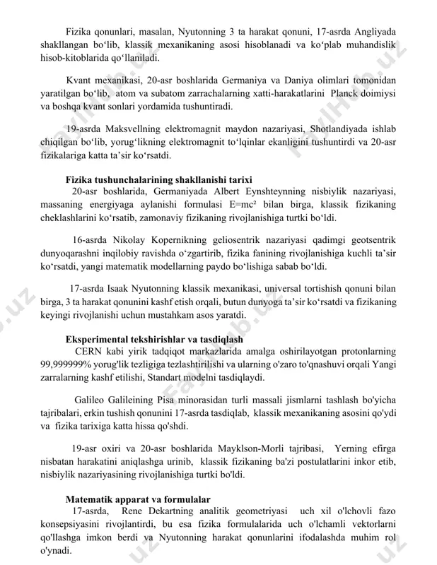 i hisoblanadi va koʻplab muhandislik hisob-kitoblarida qoʻllaniladi. kvant mexanikasi, 20-asr boshlarida germaniya va daniya olimlari tomonidan yaratilgan boʻlib, atom va subatom zarrachalarning xatti-harakatlarini planck doimiysi va boshqa kvant sonlari yordamida tushuntiradi. 19-asrda maksvellning elektromagnit maydon nazariyasi, shotlandiyada ishlab chiqilgan boʻlib, yorugʻlikning elektromagnit toʻlqinlar ekanligini tushuntirdi va 20-asr fizikalariga katta ta’sir koʻrsatdi. fizika tushunchalarining shakllanishi tarixi 20-asr boshlarida, germaniyada albert eynshteynning nisbiylik nazariyasi, massaning energiyaga aylanishi formulasi e=mc² bilan birga, klassik fizikaning cheklashlarini ko‘rsatib, zamonaviy fizikaning rivojlanishiga turtki bo‘ldi. 16-asrda nikolay kopernikning geliosentrik nazariyasi qadimgi geotsentrik dunyoqarashni inqilobiy ravishda o‘zgartirib, fizika fanining rivojlanishiga kuchli ta’sir ko‘rsatdi, yangi matematik modellarning paydo bo‘lishiga sabab bo‘ldi. 17-asrda isaak nyutonning klassik mexanikasi, universal tortishish qonuni bilan birga, 3 ta harakat qonunini kashf etish orqali, butun dunyoga ta’sir ko‘rsatdi va fizikaning keyingi rivojlanishi uchun mustahkam asos yaratdi. eksperimental tekshirishlar va tasdiqlash cern kabi yirik tadqiqot markazlarida amalga oshirilayotgan protonlarning 99,999999% yorug'lik tezligiga tezlashtirilishi va ularning o'zaro …