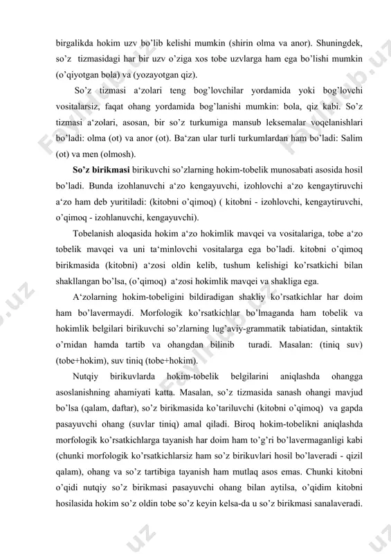i mavjud bo’lsa (qalam, daftar), so’z birikmasida ko’tariluvchi (kitobni o’qimoq) va gapda pasayuvchi ohang (suvlar tiniq) amal qiladi. biroq hokim-tobelikni aniqlashda morfologik ko’rsatkichlarga tayanish har doim ham to’g’ri bo’lavermaganligi kabi (chunki morfologik ko’rsatkichlarsiz ham so’z birikuvlari hosil bo’laveradi - qizil qalam), ohang va so’z tartibiga tayanish ham mutlaq asos emas. chunki kitobni o’qidi nutqiy so’z birikmasi pasayuvchi ohang bilan aytilsa, o’qidim kitobni hosilasida hokim so’z oldin tobe so’z keyin kelsa-da u so’z birikmasi sanalaveradi. umuman, tobelikning ko’rsatkichlari bo’lmaganda, tartib hokim-tobelikning asosiy belgisi bo’ladi, bunday ko’rsatkich bo’lganda esa u o’z kuchini yo’qotadi. tenglashish uyushiq bo’laklar va ayrim qo’shma gap a‘zolari orasida amal qilsa, bulardan boshqa bog’lanishlar tobelanish aloqasidir. gap. gapning asosini ham tobelanish tashkil qiladi. kesim gapning markaziy, uyushtiruvchi bo’lagi bo’lib, u barcha gap bo’laklarini o’ziga bevosita yoki bilvosita tobelaydi. sintaktik aloqani ta‘minlovchi vositalar. erkin birikmalarda so’zlar bir-biri bilan har xil bog’lanadi: bu bog’lanishlarda sintaktik aloqa turli vositalar asosida amalga oshadi: …