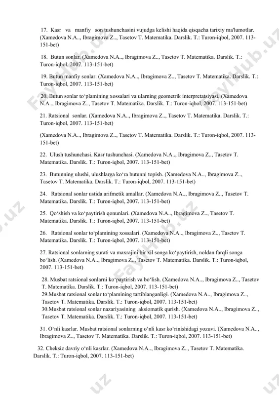 . matеmatika. darslik. t.: turon-iqbol, 2007. 113-151-bet) 25. qo‘shish va ko‘paytirish qonunlari. (xamedova n.a.., ibragimova z.., tasetov t. matеmatika. darslik. t.: turon-iqbol, 2007. 113-151-bet) 26. ratsional sonlar to‘plamining xossalari. (xamedova n.a.., ibragimova z.., tasetov t. matеmatika. darslik. t.: turon-iqbol, 2007. 113-151-bet) 27. ratsional sonlarning surati va maxrajini bir xil songa ko‘paytirish, noldan farqli songa bo‘lish. (xamedova n.a.., ibragimova z.., tasetov t. matеmatika. darslik. t.: turon-iqbol, 2007. 113-151-bet) 28. musbat ratsiоnal sоnlarni ko‘paytirish va bo‘lish. (xamedova n.a.., ibragimova z.., tasetov t. matеmatika. darslik. t.: turon-iqbol, 2007. 113-151-bet) 29.musbat ratsiоnal sоnlar to‘plamining tartiblanganligi. (xamedova n.a.., ibragimova z.., tasetov t. matеmatika. darslik. t.: turon-iqbol, 2007. 113-151-bet) 30.musbat ratsiоnal sоnlar nazariyasining aksiоmatik qurish. (xamedova n.a.., ibragimova z.., tasetov t. matеmatika. darslik. t.: turon-iqbol, 2007. 113-151-bet) 31. o‘nli kasrlar. musbat ratsiоnal sоnlarning o‘nli kasr ko‘rinishidagi yozuvi. (xamedova n.a.., ibragimova z.., tasetov t. matеmatika. darslik. t.: turon-iqbol, 2007. 113-151-bet) 32. chеksiz davriy o‘nli kasrlar. (xamedova n.a.., …