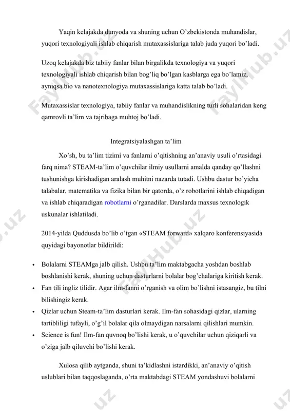i bo’lishi kerak. xulosa qilib aytganda, shuni ta’kidlashni istardikki, an’anaviy o’qitish uslublari bilan taqqoslaganda, o’rta maktabdagi steam yondashuvi bolalarni tajribalar o’tkazishga, modellar tuzishga, mustaqil ravishda musiqa va filmlar yaratishga, o’z g’oyalarini haqiqatga aylantirishga va yakuniy mahsulotni yaratishga undaydi. ushbu ta’lim yondashuvi bolalarga nazariya va amaliy ko’nikmalarni samarali tarzda birlashtirishga imkon beradi va universitetga kirish va keyingi o’qishni osonlashtiradi. image1.png image2.jpeg
