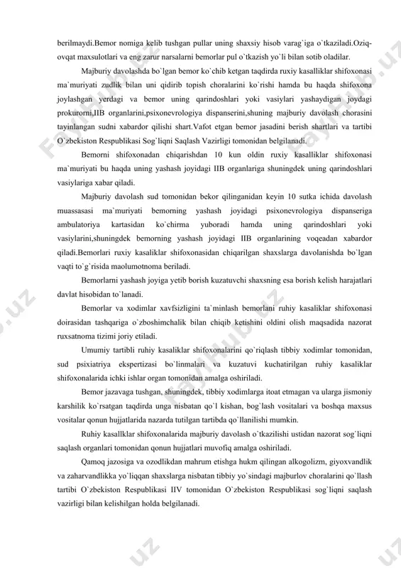 shaxsiy hisob varag`iga o`tkaziladi.oziq-ovqat maxsulotlari va eng zarur narsalarni bemorlar pul o`tkazish yo`li bilan sotib oladilar. majburiy davolashda bo`lgan bemor ko`chib ketgan taqdirda ruxiy kasalliklar shifoxonasi ma`muriyati zudlik bilan uni qidirib topish choralarini ko`rishi hamda bu haqda shifoxona joylashgan yerdagi va bemor uning qarindoshlari yoki vasiylari yashaydigan joydagi prokurorni,iib organlarini,psixonevrologiya dispanserini,shuning majburiy davolash chorasini tayinlangan sudni xabardor qilishi shart.vafot etgan bemor jasadini berish shartlari va tartibi o`zbekiston respublikasi sog`liqni saqlash vazirligi tomonidan belgilanadi. bemorni shifoxonadan chiqarishdan 10 kun oldin ruxiy kasalliklar shifoxonasi ma`muriyati bu haqda uning yashash joyidagi iib organlariga shuningdek uning qarindoshlari vasiylariga xabar qiladi. majburiy davolash sud tomonidan bekor qilinganidan keyin 10 sutka ichida davolash muassasasi ma`muriyati bemorning yashash joyidagi psixonevrologiya dispanseriga ambulatoriya kartasidan ko`chirma yuboradi hamda uning qarindoshlari yoki vasiylarini,shuningdek bemorning yashash joyidagi iib organlarining voqeadan xabardor qiladi.bemorlari ruxiy kasaliklar shifoxonasidan chiqarilgan shaxslarga davolanishda bo`lgan vaqti to`g`risida maolumotnoma beriladi. bemorlarni yashash joyiga yetib borish kuzatuvchi shaxsning esa …