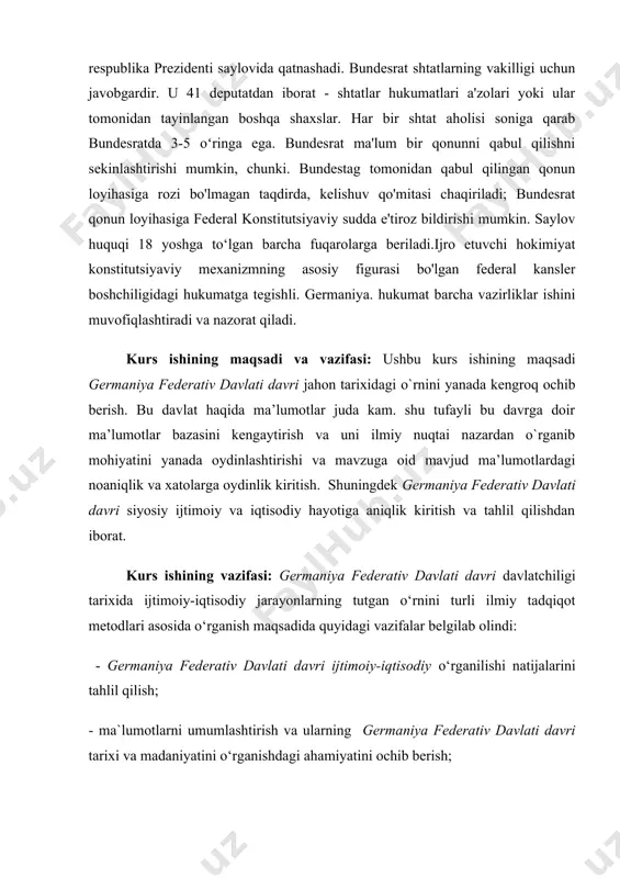 arning o‘rganilishi natijalari, tadqiqotchilar xulosalarini qiyoslab, yangi asoslarda tadqiq etish; - germaniya federativ davlati davri o‘rta asrlar davlatchiligi tarixida tutgan o‘rnini va uning siyosiy-tarixiy jarayonlarda tutgan mavqeyini yoritib berish.. mavzuning o`rganilganlik darajasi. germaniya federativ davlati davri ijtimoiy-iqtisodiy davri bugungi kungacha olimlar, tarixshunoslar tomonidan juda ko`p tadqiq qilingan. shuningdek bugungi vaqtda ham bu davr haqida qandaydir bir shaklda ilmiy yoki amaliy izlanishlar olib borilayapti. o`tgan asrlarda ham bu davrga doir ilmiy izlanishlar olib borilgan.. ayrim ilmiy tadqiqotlar esa hali tugatilmagan. hozirgi zamonaviy texnologiyalar rivojidan keyin ham bu tarixiy voqeaga boshqa voqealar singari jiddiy chuqurroq e’tibor berilayapti. natijada esa germaniya federativ davlati davri haqida ma’lumotlar bazasi oshdi. hamda bir qator tarixiy arxivlarida hamda britaniya,yyevropa va rus ensiklopedik asarlari orqali ham bu mavzu yaxshi o`rganilgan. davriy (xronologik) chegaralanishi: kurs ishining davriy chegarasi germaniya federativ davlati davri ijtimoiy-iqtisodiy rivojlanishi va ularning ijtimoiy - iqtisodiy, madaniy hayotini o`rganib tahlil qilishdan iborat. ishning hajmi: ushbu kurs …