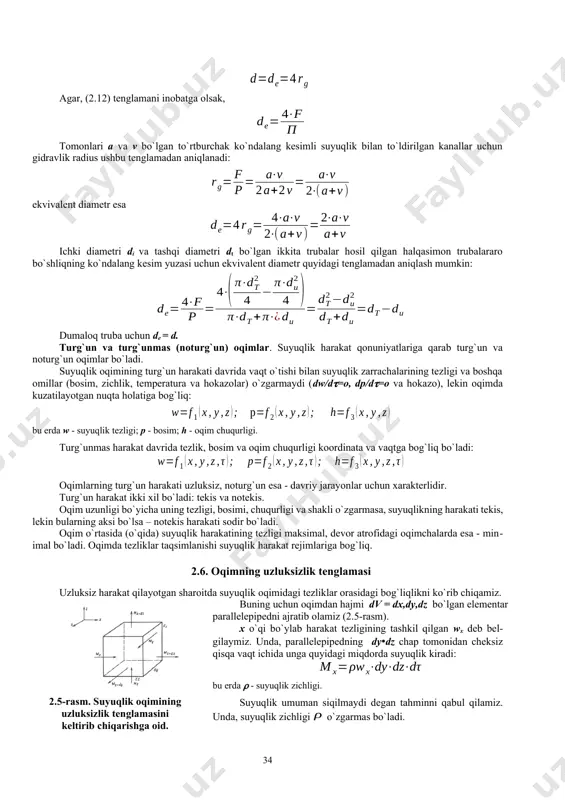 dan aniqlanadi: (2.11) bu erda - suyuqlik zichligi, kg/m3 shuni alohida ta’kidlash kerakki, yuqorida keltirilgan formulalar istalgan shakldagi ko`ndalang kesimli kanallar uchun ham to`g`ri keladi. gidravlik radius va ekvivalent diametr. dumaloq bo`lmagan, istalgan shakldagi ko`ndalang kesimli trubalardan suyuqlik oqib o`tganda, asosiy chiziqli o`lcham sifatida gidravlik radius yoki ekvivalent diametri qabul qilinadi. truba yoki kanal ichida harakat qilayotgan oqim ko`ndalang kesim yuzasining perimetriga nisbati gidravlik radius (m) deb nomlanadi: (2.12) bu erda f - suyuqlik oqimi ko`ndalang kesim yuzasi, m2; p - ho`llangan perimetr, m. ichki diametri d, ko`ndalang kesim yuzasi f = d2/4 va ho`llangan perimetri p = d bo`lgan dumaloq truba uchun gidravlik radius ushbu formuladan topiladi: (2.13) gidravlik radius orqali ifodalangan ekvivalent diametr quyidagi ko`rinishga ega agar, (2.12) tenglamani inobatga olsak, tomonlari a va v bo`lgan to`rtburchak ko`ndalang kesimli suyuqlik bilan to`ldirilgan kanallar uchun gidravlik radius ushbu tenglamadan aniqlanadi: ekvivalent diametr esa ichki diametri di va tashqi diametri …