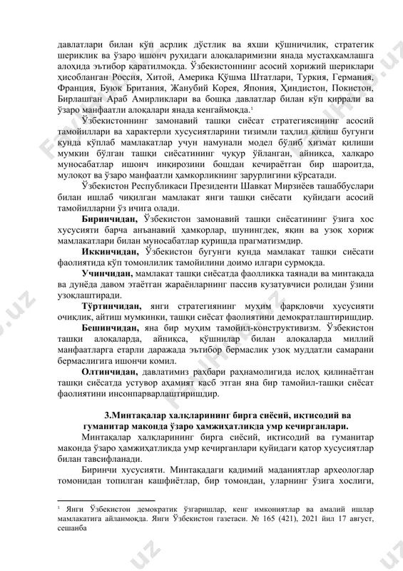 . 2.янги ўзбекистон концепциясини амалга оширишда марказий ва жанубий осиё мамлакатларининг ўрни ҳамда мамлакат янги ташқи сиёсатининг асосий тамойиллари ҳозирги вақтда мамлакатимизда яна бир муҳим уйғониш жараёни кечмоқда. шунинг учун “янги ўзбекистон” ва “учинчи ренессанс” сўзлари ҳаётимизда ўзаро уйғун ва ҳамоҳанг бўлиб янграмоқда, халқимизни улуғ мақсадлар сари руҳлантирмоқда. бугунги кунда ўзбекистон демократик ўзгаришлар, кенг имкониятлар ва амалий ишлар мамлакатига айланиб бормоқда. айнан мана шу жараён мен учун ислоҳотларимизнинг энг катта натижасидир. чунки, мақсаднинг аниқлиги — ҳаракатлар самарасини таъминлайдиган энг муҳим мезондир. агар биз бундан беш йил олдин қабул қилган ҳаракатлар стратегиясининг туб мазмун-моҳиятини мухтасар ифода этадиган бўлсак, ушбу ноёб ҳужжатда ўз олдимизга янги ўзбекистонни барпо этиш ва учинчи ренессанс пойдеворини яратишдек буюк вазифаларни стратегик мақсад қилиб қўйган эдик. таъкидлаш керакки, янги ўзбекистонни барпо этиш — бу шунчаки хоҳиш-истак, субъектив ҳодиса эмас, балки туб тарихий асосларга эга бўлган, мамлакатимиздаги мавжуд сиёсий-ҳуқуқий, ижтимоий-иқтисодий, маънавий-маърифий вазиятнинг ўзи тақозо этаётган, халқимизнинг асрий интилишларига мос, …
