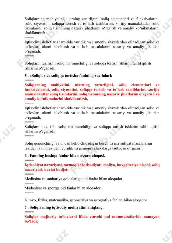 tish» fanining vazifalari: ==== soliqlarning mohiyatini, ularning zarurligini, soliq elementlari va funksiyalarini, soliq siyosatini, soliqqa tortish va to‘lash tartiblarini, xorijiy mamalakatlar soliq tizimlarini, soliq tizimining nazariy jihatlarini o‘rgatish va amaliy ko‘nikmalarini shakllantirsh, ==== iqtisodiy islohotlar sharoitida yuridik va jismoniy shaxslardan olinadigan soliq va to‘lovlar, ularni hisoblash va to‘lash masalalarini nazariy va amaliy jihatdan o‘rganadi; ==== soliqlarni tuzilishi, soliq ma’murchiligi va soliqqa tortish ishlarini tahlil qilish ishlarini o‘rganadi; ==== soliq qonunchiligi va undan kelib chiqadigan burch va ma’suliyat masalalarini rezident va norezident yuridik va jismoniy shaxslarga tadbiqan o‘rganish 6 . fanning boshqa fanlar bilan o‘zaro aloqasi. ==== iqtisodiyot nazariyasi, tarmoqlar iqtisodiyoti, moliya, buxgalteriya hisobi, soliq nazariyasi, davlat budjeti ==== meditsina va sanitariya qoidalariga oid fanlar bilan aloqador; ==== madaniyat va sportga oid fanlar bilan aloqador; ==== kimyo, fizika, matematika, geometriya va geografiya fanlari bilan aloqador 7 . soliqlarning iqtisodiy mohiyatini aniqlang. ==== soliqlar majburiy to‘lovlarni ifoda etuvchi pul munosabatlarida namoyon bo‘ladi: …
