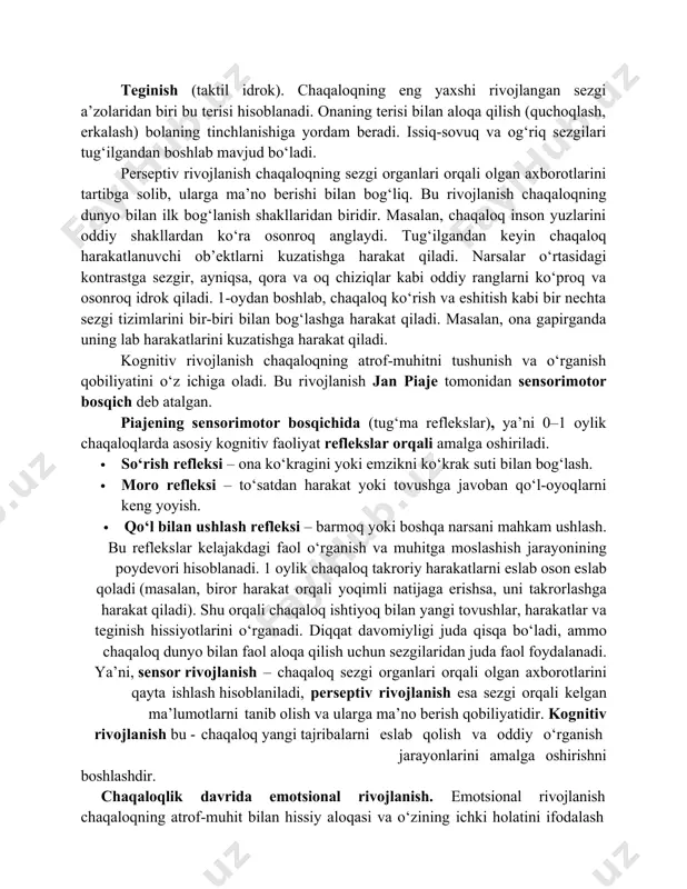 bir oylik bolani qo’lga olish bilan yig’isi to’xtab tinchib qoladi. bu bolaning qo’lga o’rganib qolganligini ko’rsatadi. noto’g’ri tarbiyalangan bolada bu refleks nihoyatda tez o’rnashib qolib natijada o’z o’rniga yotmaydi, faqat qo’lda uxlashni xohlaydi. bu esa bolani normal o’sishiga zarar yetkazadi. o’tkazilgan tajribalar shuni ko’rsatadiki, hatto 8 kunlik bola qo’lga olish bilan yerga yotqizishni farqiga borar ekan. chaqaloqlik davrida sensor, perseptiv va kognitiv rivojlanishi. sensor rivojlanish chaqaloqning dunyoni sezgilari orqali idrok etishi bilan bog‘liq bo‘lib, asosiy sezgi organlari (ko‘rish, eshitish, hid bilish, ta’m bilish va teginish) orqali rivojlanadi. yangi tug‘ilgan chaqaloqning ko‘rish qobiliyati (visual idrok) chegaralangan bo‘ladi. u 20–30 sm masofadagi narsalarni ko‘ra oladi. chaqaloq dastlab oq-qora va kulrang soyalarni yaxshi idrok qiladi, chunki rang sezuvchanligi hali to‘liq rivojlanmagan bo‘ladi. tug‘ilganidan keyin chaqaloq inson yuziga ko‘proq e’tibor qaratadi va natijada ona yuzini tanib oladi. ko‘z harakatlari muvofiqlashtirilmagan, ya’ni bir-biridan mustaqil harakat qiladi. 2-3 haftadan so‘ng esa ko‘z harakatlari barqarorlasha boshlaydi. eshitish …