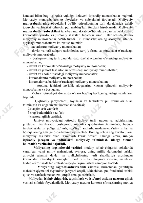exanizmi orqali amalga oshiradi. moliya milliy iqtisodiyot va aholi farovonligining o‘sishini aks ettirib, korxonalar ishlab chiqarish xarajatlarining pasayishi va ularning jahon bozoridagi raqobatbardoshligining oshishini rag‘batlantiradi, ishlab chiqarish tuzilmasini, tarmoqlararo va hududiy nisbatlarni shakllantiradi. moliya – iqtisodiy kategoriya sifatida pul mablag‘laridan foydalanish va uning harakatini tartibga solish bilan bog‘liq bo‘lgan munosabatlar tizimidir. uning vositasida turli darajada pul mablag‘lari fondlari vujudga keltiriladi va ular takror ishlab chiqarish ehtiyojlari va boshqa ijtimoiy ehtiyojlarni qondirish maqsadida taqsimlanadi. moliyaviy munosabatlar – davlat, mintaqalar, tarmoqlar, korxona va tashkilotlar hamda alohida fuqarolar o‘rtasida pul mablag‘lari fondlarining harakati bilan bog‘liq holda vujudga keluvchi iqtisodiy munosabatlar majmui. moliyaviy munosabatlarning obyektlari va subyektlari farqlanadi. moliyaviy munosabatlarning obyektlari bo‘lib iqtisodiyotning turli darajalarida tarkib topuvchi va harakat qiluvchi pul mablag‘lari fondlari hisoblanadi. moliyaviy munosabatlar subyektlari tarkiban murakkab bo‘lib, ularga barcha tashkilotlar, korxonalar, yuridik va jismoniy shaxslar, fuqarolar kiradi. ular orasida doimo moliyaviy munosabatlar bo‘lib turadi. bu munosabatlarning asosiylari sifatida quyidagi munosabatlarni ko‘rsatish …