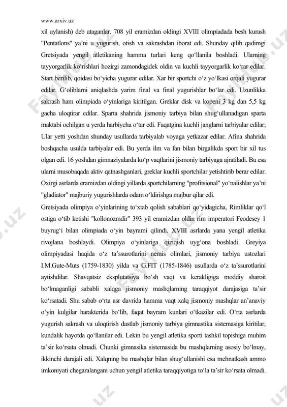 shganlari, greklar kuchli sportchilar yetishtirib berar edilar. oxirgi asrlarda eramizdan oldingi yillarda sportchilarning "profitsional" yo‘nalishlar ya’ni "gladiator" majburiy yugurishlarda odam o‘ldirishga majbur qilar edi. gretsiyada olimpiya o‘yinlarining to‘xtab qolish sabablari qo‘yidagicha, rimliklar qo‘l ostiga o‘tib ketishi "kollonozmdir" 393 yil eramizdan oldin rim imperatori feodesey 1 buyrug‘i bilan olimpiada o‘yin bayrami qilindi. xviii asrlarda yana yengil atletika rivojlana boshlaydi. olimpiya o‘yinlariga qiziqish uyg‘ona boshladi. greyiya olimpiyadasi haqida o‘z ta’ssurotlarini nemis olimlari, jismoniy tarbiya ustozlari i.m.gute-muts (1759-1830) yilda va g.fit (1785-1846) usullarda o‘z ta’ssurotlarini aytishdilar. shavqatsiz eksplutatsiya bo‘sh vaqt va kerakligiga moddiy sharoit bo‘lmaganligi sababli xalqga jismoniy mashqlarning taraqqiyot darajasiga ta’sir ko‘rsatadi. shu sabab o‘rta asr davrida hamma vaqt xalq jismoniy mashqlar an’anaviy o‘yin kulgilar harakterida bo‘lib, faqat bayram kunlari o‘tkazilar edi. o‘rta asrlarda yugurish sakrash va uloqtirish dastlab jismoniy tarbiya gimnastika sistemasiga kiritilar, kundalik hayotda qo‘llanilar edi. lekin bu yengil atletika sporti tashkil topishiga muhim ta’sir ko‘rsata olmadi. chunki gimnasika sistemasida …