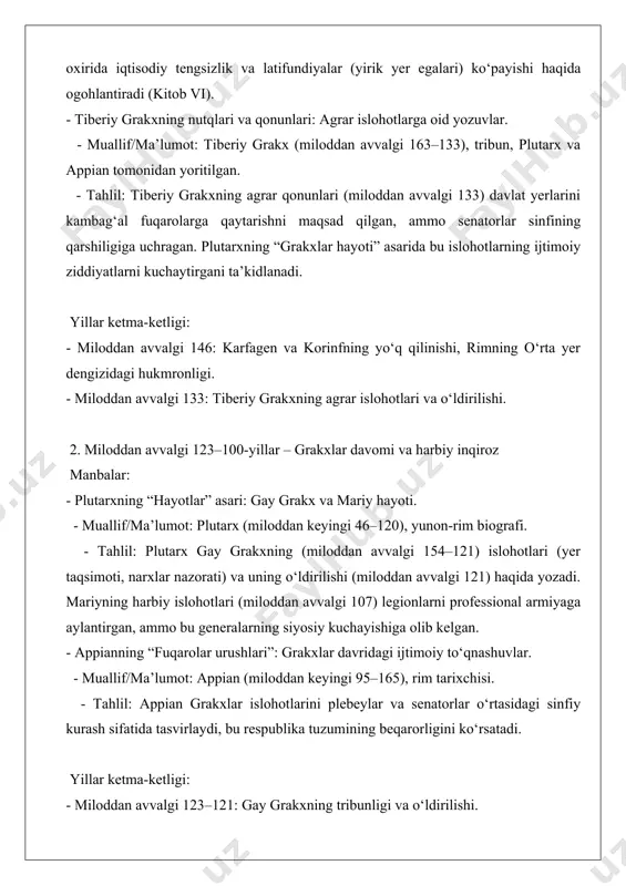 halik barqarorlik keltirgan. yillar ketma-ketligi: - miloddan avvalgi 91–88: ittifoqchilar urushi (rim ittifoqchilariga fuqarolik huquqi berish talabi). - miloddan avvalgi 88: sullaning rimdagi birinchi yurishi. - miloddan avvalgi 82–79: sullaning diktaturasi. 4. miloddan avvalgi 70–44-yillar – birinchi triumvirat va yuliy sezar manbalar: - tsitseronning nutqlari va xatlari: siyosiy inqiroz va sezar davri. - muallif/ma’lumot: markus tulliy tsitseron (miloddan avvalgi 106–43), rim notiq va siyosatchi. - tahlil: tsitseronning “katilinaga qarshi nutqlari” (miloddan avvalgi 63) respublikadagi ichki xavf-xatarlarni, “filippikalar” esa antoniyga qarshi chiqishlarini aks ettiradi. uning xatlari (attikuga yozilgan) siyosiy beqarorlikni yoritadi. - suetoniyning “o‘n ikki sezar hayoti”: yuliy sezar hayoti. - muallif/ma’lumot: gay suetoniy trankvill (miloddan keyingi 69–122), rim biografi. - tahlil: suetoniy sezarning islohotlari (masalan, kalendar islohoti) va uning doimiy diktator sifatida hokimiyatni qo‘lga kiritishini (miloddan avvalgi 44) tasvirlaydi. - plutarxning “sezar hayoti”: sezar va uning o‘ldirilishi. - muallif/ma’lumot: plutarx. - tahlil: plutarx sezar, pompey va krass o‘rtasidagi birinchi triumviratni …