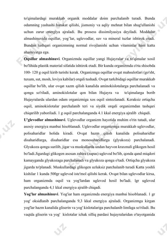 qonda qand miqdori kamayganda glyukozaga parchalanadi va glyukoza qonga o'tadi. ortiqcha glyukoza jigarda to'planadi. muskullardagi glikogen uzluksiz parchalanib turadi katta yoshli kishilar 1 kunda 500gr uglevod iste'mol qilishi kerak. ovqat bilan uglevodlar kirsa, ham organizmda oqsil va yog'lardan uglevod hosil bo'ladi. lgr uglevod parchalanganda 4,1 kkal energiya ajralib chiqadi. yog'lar almashinuvi. yog'iar ham organizmda energiya manbai hisoblanadi. 1 gr yog' oksidlanib parchalanganda 9,3 kkal energiya ajraladi. organizmga kirgan yog'lar hazm kanalida gliserin va yog' kislotalariga parchalanib limfaga so'riladi. bu vaqtda gliserin va yog' kislotalar ichak silliq pardasi hujayralaridan o'tayotganida bir-biriga birikib yog' hosil qiladi. bu yog' organizm ehtiyojlarini qondirib, ortiqchasi teri osti yog' kletchatkasida charvida, buyrak atrofida va boshqa ichki organlarda zahira bo'lib to'planadi va energiya manbasi bo'lib xizmat qiladi. bundan tashqari, teri osti kletchatkasidagi yog' qatlami organizmdan issiqlikni chiqarmaydi. organlar atrofidagi yog' esa ularni shikasttlanishdan saqlaydi. organizmga yog' kirmaganda oqsillar va uglevodlardari organizmda yog’ hosil bo'ladi. katta yoshli odam …
