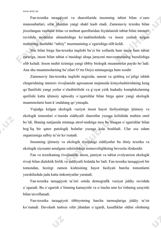 exnika taraqqiyoti bir tomondan, hozirgi zamon kishisining hayot faoliyati barcha tomonlarni yaxshilashda juda katta imkoniyatlar yaratadi. fan-texnika taraqqiyoti ta’siri ostida demografik vaziyat jiddiy ravishda o`zgaradi. bu o`zgarish o`limning kamayishi va o`rtacha umr ko`rishning uzayishi bilan tavsiflanadi. fan-texnika taraqqiyoti tibbiyotning barcha tarmoqlariga jiddiy ta’sir ko`rsatadi. davolash tashxis sifat jihatdan o`zgardi, kasalliklar oldini olishning ko`pgina yangi uslublari yaratildi, dori-darmonlar biologic jihatdan faol moddalar xili kengaydi, organizmni kuzatish va hayotni ta’minlashning yangi avtomatik hamda o`zini-o`zi tartibga soladigan tizimlari yuzaga keldi. ichki organlarni ko`chirib o`tkazish, ularni protezlash imkoniyati tug`uldi. mikroelektronika, kompyuter bilan jixozlangan zamonaviy apparatlar bilan foydalanish inson organizmida ro`y beradigan fiziologiya va potologiya jarayonlariga chuqur kirib boorish imkonini beradi. fan-texnika yutuqlari o`zbekistonda ham tibbiyotda ya’ni tibbiyot faoliayti xususiyatlarini tubdan o`zgartirib yubordi. hozirgi vaqtda respublika klinikalari va ilmiy tadqiqot institutlarida zamonaviy tibbiyot texnikalari muvofaqqiyatli qo`llanilmoqda. rengen – radio qurilmasi va monitorlar, a’zolar vazifasini bajarib turuvchi va organizmdan tashqarida qonni shimdiradigan apparatlar, yordamchi qon aylanishi …