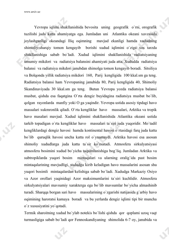 iri kuchlidir. atmosfera sirkulyatsiyalari mavsumiy xarakterga ega bo`lib mavsumlar bo`yicha almashinib turadi. sharqqa borgan sari havo massalarining o`zgarishi natijasida g`arbiy havo oqimining haroratsi kamaya boradi va bu yerlarda dengiz iqlimi tipi bir muncha o`z xususiyatini yo`qotadi. termik sharoitning xudud bo`ylab notekis bo`lishi qishda qor qoplami uzoq vaqt turmasligiga sabab bo`ladi qor fennoskandiyaning shimolida 6-7 oy, janubida va germaniya-polsha tekisligining sharqida 1-2 oy, dunay bo`yi tekisliklarida 3-4 hafta qolgan xududlarda undan ham kam muddat saqlanib turadi. atlantika sohilida ayniqsa yog`in kam yog`ib sharqqa tomon kamayib boradi. bunga sabab siklon faoliyatining kamayib dengiz havosini quruqlik havosi bilan almashinishidir. qish fasli havo haroratsi madridda -12, pimla - 4,, londonda -13, berlinda -26, murmanskda - 38 ko`rsatkichga ega, yozda esa madridda +44, pimla +39, londonda +34, berlinda +38, murmanskda +33 ko`rsatkichga ega. yog`in mikdorini geografik taqsimlanishida xududga qirib keluvchi islandiya minimumi va g`arbiy yo`nalishidagi shamollar oqimi katta ta`sir ko`rsatadi. xududning namlik koeffitsiyenti bir muncha …