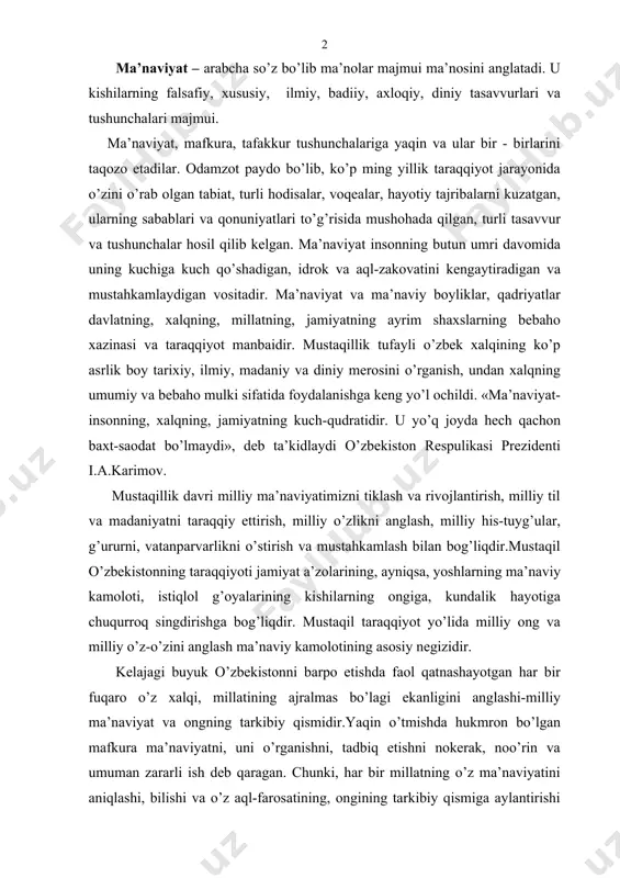 a yaqin va ular bir - birlarini taqozo etadilar. odamzot paydo bo’lib, ko’p ming yillik taraqqiyot jarayonida o’zini o’rab olgan tabiat, turli hodisalar, voqealar, hayotiy tajribalarni kuzatgan, ularning sabablari va qonuniyatlari to’g’risida mushohada qilgan, turli tasavvur va tushunchalar hosil qilib kelgan. ma’naviyat insonning butun umri davomida uning kuchiga kuch qo’shadigan, idrok va aql-zakovatini kengaytiradigan va mustahkamlaydigan vositadir. ma’naviyat va ma’naviy boyliklar, qadriyatlar davlatning, xalqning, millatning, jamiyatning ayrim shaxslarning bebaho xazinasi va taraqqiyot manbaidir. mustaqillik tufayli o’zbek xalqining ko’p asrlik boy tarixiy, ilmiy, madaniy va diniy merosini o’rganish, undan xalqning umumiy va bebaho mulki sifatida foydalanishga keng yo’l ochildi. «ma’naviyat-insonning, xalqning, jamiyatning kuch-qudratidir. u yo’q joyda hech qachon baxt-saodat bo’lmaydi», deb ta’kidlaydi o’zbekiston respulikasi prezidenti i.a.karimov. mustaqillik davri milliy ma’naviyatimizni tiklash va rivojlantirish, milliy til va madaniyatni taraqqiy ettirish, milliy o’zlikni anglash, milliy his-tuyg’ular, g’ururni, vatanparvarlikni o’stirish va mustahkamlash bilan bog’liqdir.mustaqil o’zbekistonning taraqqiyoti jamiyat a’zolarining, ayniqsa, yoshlarning ma’naviy kamoloti, istiqlol g’oyalarining …