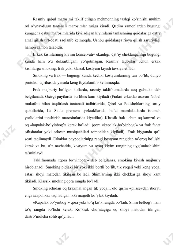 kiyiladi. «kapalak bo’yinbog’» qora yoki to’q ko’k rangda bo’ladi. shim belbog’i ham to’q rangda bo’lishi kerak. ko’krak cho’ntagiga oq shoyi matodan tikilgan dastro’molcha solib qo’yiladi. erkaklar paypoqlari shoyi matodan va qora rangda bo’lishi kerak. kora lakli botinkalar faqat smoking bilan birga kiyiladi. davlat rahbari va uning rafiqasi nomidan o’tkaziladigan rasmiy qabul marosimlarida protokol tajribasiga ko’ra klassik kostyum kiyiladi. kostyumga bo’lgan talablar oddiydir: kostyum yaxshi bichilgan va sifatli matodan tikilgan, bosiq rangda bo’lishi kerak. rasmiy kostyum bir rangda bo’lishi lozim. kechki tadbirlar uchun to’q ko’k yoki to’q kul rangdagi kostyum nihoyatda mos keladi (u bilinar-bilinmas yo’l-yo’l bo’lishi ham mumkin). qora rangdagi kostyum kiyish maqsadga muvofiq emas. soat 20.00. dan ilgari boshlanadigan tadbirlarga och rangdagi kostyumlarni kiyish mumkin. ko’ylak va galstuk kechki kiyimning ajralmas qismi hisoblanadi. barcha rasmiy tadbirlarga erkaklarga oq ko’ylak va bosiq ranglardagi galstuk tavsiya etiladi. germaniyada erkaklar odatda «dvoyka» – ikki kiyimlik kostyumlar kiyadi, ularning rangi to’q ko’k yoki …