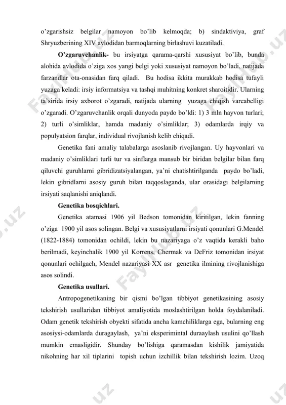 laridan tibbiyot amaliyotida moslashtirilgan holda foydalaniladi. odam genetik tekshirish obyekti sifatida ancha kamchiliklarga ega, bularning eng asosiysi-odamlarda duragaylash, ya’ni eksperimintal duraaylash usulini qo’llash mumkin emasligidir. shunday bo’lishiga qaramasdan kishilik jamiyatida nikohning har xil tiplarini topish uchun izchillik bilan tekshirish lozim. uzoq qarindoshlar to’g’risida aniq ma’lumotlar to’plash ham ancha qiyin, chunki ularsiz to’g’ri ginealogik kartalarni tuzish mumkin emas. genealogiya usullari. avlodlar shajarasini (genealogiyasini) tuzishga asoslangan usul bo’lib, amaliyot shifokorlari uchun keng ma’lum bo’lgan, eng qulay usuldir. bu usul probandning (genetik shifokorlarning nazoratiga tushib o’rganila boshlangan birinchi shaxs) qarindoshlari to’g’risida ma’lumotlar to’plash va uni tahlil qilishda asoslangan, bunda probandda irsiylanishi o’rganilayotgan belgining (kasalning) fenotipik namoyon bo’lishi kuzatilmasligi mumkin emas. faqat to’liq va ishonchli ma’lumotlargina oilaning shajarasini to’g’ri tuzishga imkon beradi. shajara sxemasini chizishda umumiy qabul qilingan belgilardan foydalaniladi. genealogiya usulidan foydalanish quyidagi savollarga javob berishga imkon beradi: 1) o’rganilayotgan belgi, irsiymi yoki irsiymas ekanligi; 2) irsiylanish tipining qandayligi; 3) kelajak avlodning prognozi; …