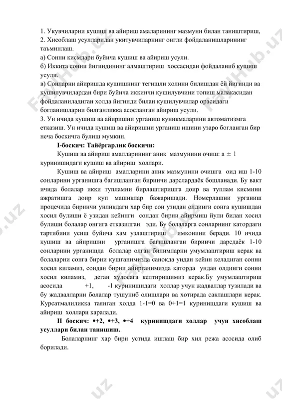 иш процечида биринчи унликдаги хар бир сон узидан олдинги сонга кушишдан хосил булиши ё узидан кейинги сондан бирни айирмиш йули билан хосил булиши болалар онгига етказилган эди. бу болаларга сонларнинг катордаги тартибини усиш буйича хам узлаштириш имконини беради. 10 ичида кушиш ва айиришни урганишга багишланган биринчи дарсдаёк 1-10 сонларини урганишда болалар олган билимларни умумлаштириш керак ва болаларни сонга бирни кушганимизда санокда ундан кейин келадиган сонни хосил киламиз, сондан бирни айирганимизда каторда ундан олдинги сонни хосил киламиз, деган хулосага келтиришимиз керак.бу умумлаштириш асосида +1, -1 куринишидаги холлар учун жадваллар тузилади ва бу жадвалларни болалар тушуниб олишлари ва хотирада саклашлари керак. курсатмалиликка таянган холда 1-1=0 ва 0+1=1 куринишдаги кушиш ва айириш холлари каралади. ii боскич: (+2, (+3, (+4 куринишдаги холлар учун хисоблаш усуллари билан танишиш. болаларнинг хар бири устида ишлаш бир хил режа асосида олиб борилади. 1) тайёргарлик. бунда сонларнинг икки кушилувчидан иборат таркибининг мос холлари ва кушиш хамда айиришнинг урганилган жадвал …