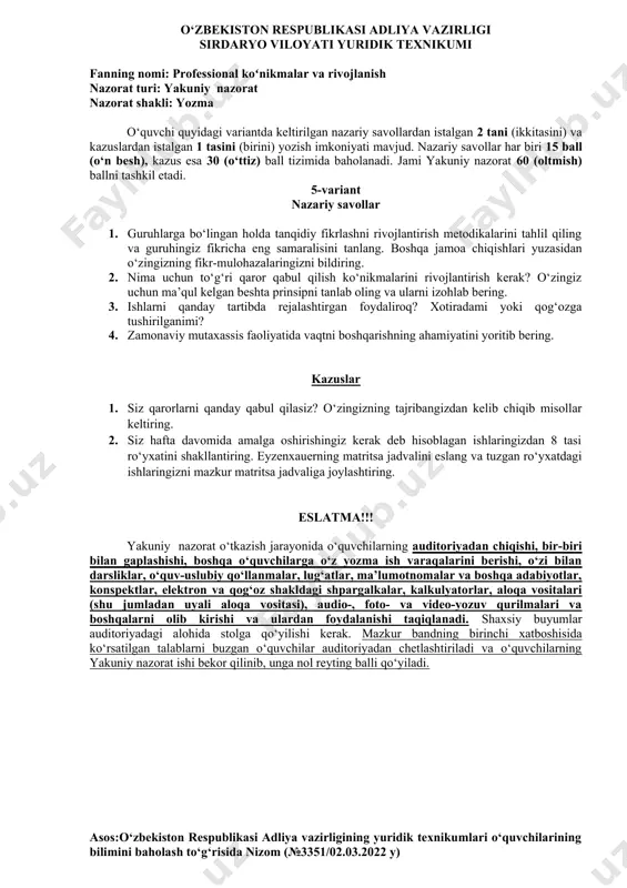 konspektlar, elektron va qog‘oz shakldagi shpargalkalar, kalkulyatorlar, aloqa vositalari (shu jumladan uyali aloqa vositasi), audio-, foto- va video-yozuv qurilmalari va boshqalarni olib kirishi va ulardan foydalanishi taqiqlanadi. shaxsiy buyumlar auditoriyadagi alohida stolga qo‘yilishi kerak. mazkur bandning birinchi xatboshisida ko‘rsatilgan talablarni buzgan o‘quvchilar auditoriyadan chetlashtiriladi va o‘quvchilarning yakuniy nazorat ishi bekor qilinib, unga nol reyting balli qo‘yiladi. asos:o‘zbekiston respublikasi adliya vazirligining yuridik texnikumlari o‘quvchilarining bilimini baholash to‘g‘risida nizom (№3351/02.03.2022 y) o‘zbekiston respublikasi adliya vazirligi sirdaryo viloyati yuridik texnikumi fanning nomi: professional koʻnikmalar va rivojlanish nazorat turi: yakuniy nazorat nazorat shakli: yozma o‘quvchi quyidagi variantda keltirilgan nazariy savollardan istalgan 2 tani (ikkitasini) va kazuslardan istalgan 1 tasini (birini) yozish imkoniyati mavjud. nazariy savollar har biri 15 ball (o‘n besh), kazus esa 30 (o‘ttiz) ball tizimida baholanadi. jami yakuniy nazorat 60 (oltmish) ballni tashkil etadi. 4-variant nazariy savollar 1. haqiqiy tanqidiy fikrlaydigan odam bo‘lib yetishish uchun talabalar ijodiy fikrlab, o‘zini sinab ko‘rishi va …