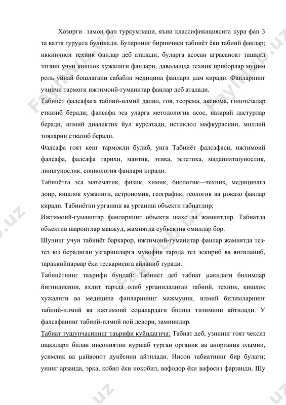ди. иисон табиатнинг бир булаги; унинг арзанда, эрка, кобил ёки нокобил, вафодор ёки вафосиз фарзанди. шу сабабли инсонда иккита - табиий /биологик/ ва ижтимоий моµиятлар бор. табиатни фалсафада вокелик, объектив, реал олам деб µам юритилади. табииётнинг баµс этадиган мавзуи /предмета/ табиатдир. ундан ташкарида µеч нарса йук. фалсафа тили билан айтганда: табииёт табиатда содир булиб турадиган механик, физик, химик ва биологик µаракат шаклларини урганади ва ургатади; уларнинг харакатланиш, узгариш, тараккий этиш конунларини очиб беради; табиатни µеч ким ярата олмаслигини ва йукота олмаслигини, у абадий, чексизлигини исботлайди: агар табиатни бирор куч яратганда эди, у зилзила, вулкан отилиши тошкин, ёнгин, чигиртка, кишлок хужалик зараркунандалари воситасида уни шикастлантирмас эди. фалсафа ана шундай дунёкарашлик хулосаларини чикарган. табииёт уз мазмуни ва табиий µодисаларни ургатиш услуби /методи/ жиµатларидан эмпирик /тажрибавий/ ва назарий кисмларга булинади. унинг объекти органик ва аноргаиик табиатларга булинади. буларнинг биринчисини фундаментал фанлар, иккинчисини биологик фанлар ургатади. фанларнинг тузилиши /структураси/ ва туркумланиши /классификацияси/ ана шу …