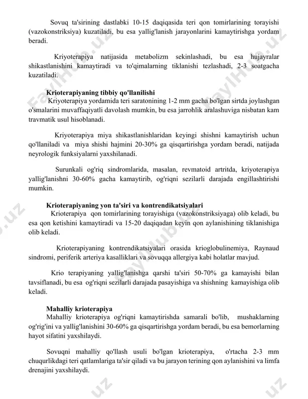 hi tezlashadi, 2-3 soatgacha kuzatiladi. krioterapiyaning tibbiy qo'llanilishi kriyoterapiya yordamida teri saratonining 1-2 mm gacha bo'lgan sirtda joylashgan o'smalarini muvaffaqiyatli davolash mumkin, bu esa jarrohlik aralashuviga nisbatan kam travmatik usul hisoblanadi. kriyoterapiya miya shikastlanishlaridan keyingi shishni kamaytirish uchun qo'llaniladi va miya shishi hajmini 20-30% ga qisqartirishga yordam beradi, natijada neyrologik funksiyalarni yaxshilanadi. surunkali og'riq sindromlarida, masalan, revmatoid artritda, kriyoterapiya yallig'lanishni 30-60% gacha kamaytirib, og'riqni sezilarli darajada engillashtirishi mumkin. krioterapiyaning yon ta'siri va kontrendikatsiyalari krioterapiya qon tomirlarining torayishiga (vazokonstriksiyaga) olib keladi, bu esa qon ketishini kamaytiradi va 15-20 daqiqadan keyin qon aylanishining tiklanishiga olib keladi. krioterapiyaning kontrendikatsiyalari orasida krioglobulinemiya, raynaud sindromi, periferik arteriya kasalliklari va sovuqqa allergiya kabi holatlar mavjud. krio terapiyaning yallig'lanishga qarshi ta'siri 50-70% ga kamayishi bilan tavsiflanadi, bu esa og'riqni sezilarli darajada pasayishiga va shishning kamayishiga olib keladi. mahalliy krioterapiya mahalliy krioterapiya og'riqni kamaytirishda samarali bo'lib, mushaklarning og'rig'ini va yallig'lanishini 30-60% ga qisqartirishga yordam beradi, bu esa bemorlarning …