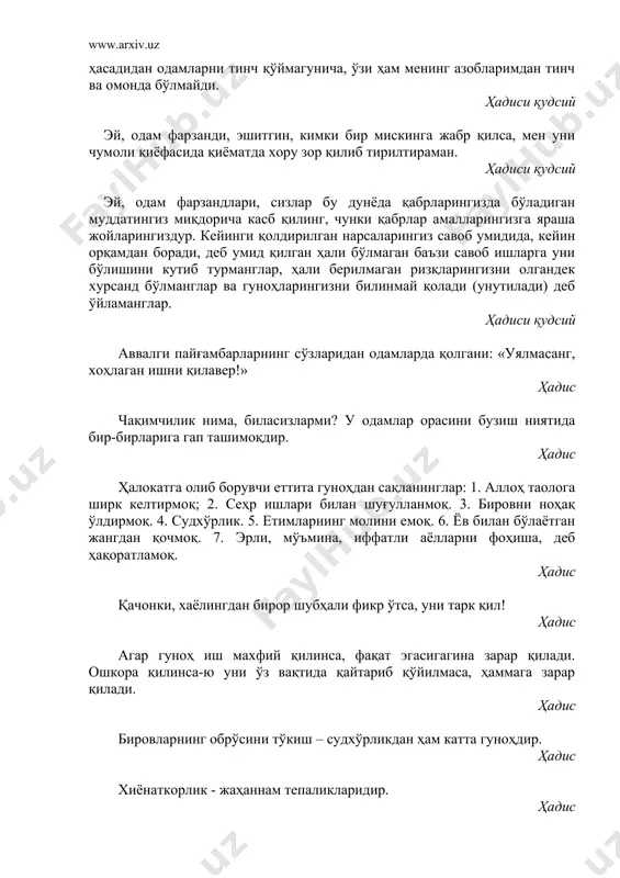 р орасини бузиш ниятида бир-бирларига гап ташимоқдир. ҳадис ҳалокатга олиб борувчи еттита гуноҳдан сақланинглар: 1. аллоҳ таолога ширк келтирмоқ; 2. сеҳр ишлари билан шуғулланмоқ. 3. бировни ноҳақ ўлдирмоқ. 4. судхўрлик. 5. етимларнинг молини емоқ. 6. ёв билан бўлаётган жангдан қочмоқ. 7. эрли, мўъмина, иффатли аёлларни фоҳиша, деб ҳақоратламоқ. ҳадис қачонки, хаёлингдан бирор шубҳали фикр ўтса, уни тарк қил! ҳадис агар гуноҳ иш махфий қилинса, фақат эгасигагина зарар қилади. ошкора қилинса-ю уни ўз вақтида қайтариб қўйилмаса, ҳаммага зарар қилади. ҳадис бировларнинг обрўсини тўкиш – судхўрликдан ҳам катта гуноҳдир. ҳадис хиёнаткорлик - жаҳаннам тепаликларидир. ҳадис мўмин кишини ҳақорат қилиш - гуноҳ. у билан жанг қилмоқ эса куфрдир. ҳадис мўминнинг ҳаққини емоқлик - унинг қонини тўкмоқ билан баробардир. ҳадис аллоҳ таоло фаҳш ишларни қилувчи ва беҳаё сўзларни гапирувчи кишини ёмон кўради. ҳадис аллоҳ таоло уч нарсани қилишингиздан рози бўлади ва уч нарсани қилишингиздан рози бўлмайди. рози бўладиганлари: 1) унинг ўзигагина ибодат қилиш ва …