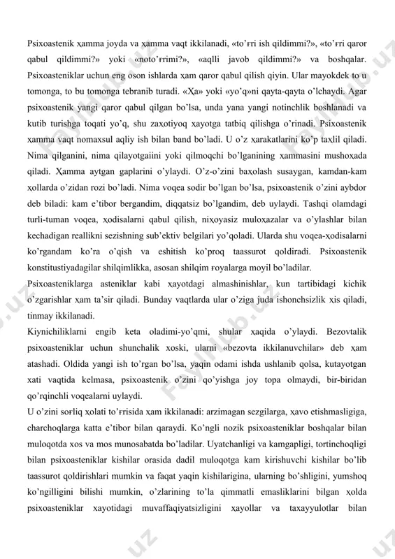 ing o’ziga xos tomonlaridai biri ta’sirotlarni yuqori darajada qabul qilishdir. ular atrofdagilarning ҳulqidagi kichik xatolar va xususan qo’polliklardan aziyat chekadilar, bevosita kuchli tasirotlarni ҳam yomon qabul qiladilar, masalan, baland tovush, shovqin, qonni ko’rish va boshqalar. xususan asteniklar yangi sharoitda, tanishlari kam joyda o’zlarini yomon sezadilar. bunday sharoitda ular kamgap bo’lib qoladilar va ikkita gapni bir-biriga qo’shib gapira olmaydilar. oyoqlarini qanday qo’yishni va qo’llarini mima qilishni bilmay qoladilar va o’zining shu ҳolatidan xijolat bo’ladi, o’zini tuban deb xis qiladi. ulardan ba’zilari o’zining ikkilanishlarini yashirmoqchi bo’ladi, lekin buni eplay olmaydi. ularning bu ҳolati atrofdagilarga kulgili ko’rinayotganday tuyuladi. bunday odamlar shilqimlikdan ko’proq xavfsirash va qo’rqishga moyil bo’ladilar. asteniklar uchun eng yomoni bu ko’pchilikning oldiga chiqishdir. asteniklarga xos narsa ta’sirchanlik bo’lib, bu turғun emas, ya’ni ko’p davom etmaydi. ta’sirchailik ҳolsizlikka olib keladi va o’z-o’zini koyish va o’z-o’zini ayblash bilan kechadi. asteniklar ko’pincha asab charchashiga moyil, asteniklar o’zlari o’rgangan ҳayot sharoitlarini saqlashga o’rinadilar va shu …