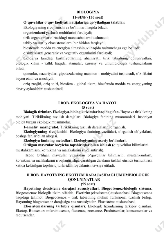 gik tizimlar. ekologiya-biologik tizimlar haqidagi fan. hayot va tiriklikning mohiyati. tiriklikning tuzilish darajalari. biologiya fanining muammolari. insoniyat oldida turgan ekologik muammolar. 1-amaliy mashg‘ulot. tiriklikning tuzilish darajalarini o‘rganish. ekologiyaning rivojlanishi. ekologiya fanining vazifalari, o‘rganish ob’yektlari, boshqa fanlar bilan aloqasi. ekologiya fanining metodlari. ekologiyaning asosiy bo‘limlari. o‘tilgan mavzular bo‘yicha topshiriqlar bilan ishlash (o‘quvchilar bilimlarini mustahkamlash, ko‘nikma va malakalarini rivojlantirish). izoh: o‘tilgan mavzular yuzasidan o‘quvchilar bilimlarini mustahkamlash, ko‘nikma va malakalarini rivojlantirishga qaratilgan darslarni tashkil etishda tushuntirish xatida keltirilgan topshiriq turlaridan foydalanish tavsiya etiladi. ii bob. hayotning ekotizm darajasidagi umumbiologik qonuniyatlar (55 soat) hayotning ekosistema darajasi xususiyatlari. biogeotsenoz-biologik sistema. biogeotsenoz biologik tizim sifatida. ekotizim (ekosistema) tushunchasi. biogeotsenoz haqidagi ta'limot. biogeotsenoz - tirik tabiatning muhim funksional tuzilish birligi. hayotning biogeotsenoz darajasiga xos xususiyatlar. ekosistema tushunchasi. ekosistemalarning tarkibiy qismlari. ekologik tizimlarning tarkibiy qismlari. ekotop. biotsenoz: mikrobiosenoz, fitosenoz, zoosenoz. produtsentlar, konsumentlar va redutsentlar. biogeotsenozlarga xos xususiyatlar. o‘tilgan mavzular bo‘yicha topshiriqlar bilan ishlash (o‘quvchilar bilimlarini mustahkamlash, ko‘nikma va …