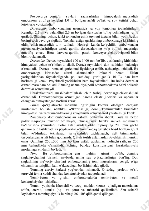 0 pa uchun qabul qilinadi. devorni siljishdan saqlash uchun poydevor “tishli” qilinadi, devor burchaklari yonida omborxona poli yassilanadi (don qoldiqlaridan tozalashni qulaylashtirish uchun). poydevorga yomg’ir suvlari sachrashidan himoyalash maqsadida omborxona atrofiga kengligi 1,0 m bo‘lgan asfalt yo‘lak va suv ketishi uchun lotok-ariq yotqiziladi. darvozalar omborxonaning uzunasiga va yon tomoniga joylashtiriladi. kengligi 2,2 m va balandligi 2,6 m bo‘lgan darvozalar to‘liq ochiladigan qilib quriladi. shuning uchun, ichki tomondan eshik tuynugi taxtalar bilan yopilib, don bosimi tosh devorga siqiladi. taxtalar ustiga qushlarning omborxonaga kirishining oldini olish maqsadida to‘r tutiladi. hozirgi kunda ko‘pchilik omborxonalar mexanizatsiyalashtirilgan tarzda qurilib, darvozalarning ko‘p bo‘lishi maqsadga muvofiq emas. bitta darvoza qurilib, pastki konveyer elektrodvigateli bilan blokirovkalanadi. derazalar. deraza tuynuklari 600 x 1400 mm bo‘lib, qushlarning kirishidan himoyalash uchun to‘r bilan to‘siladi. deraza tuynuklari don sathidan balandga o‘rnatiladi. deraza ramalari gorizontal ilgaklarga osilib, tashqariga ochiladi. bu omborxonaga kirmasdan ularni shamollatish imkonini beradi. elektr yoritgichlaridan foydalanilganda pol sathidagi yoritilganlik 10 …