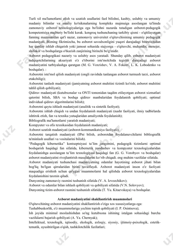 madaniyatining tarkibiy qismlari axborot madaniyati axborot jarayonlari va munosabatlarining mohiyatini tushunish savodxonligi va malakasini o'z ichiga oladi; insonparvarlik yo'naltirilgan axborot qiymat-semantik soha (intilishlar, qiziqishlar, dunyoqarash, qadriyat yo'nalishlari); rivojlangan axborot aks ettirish, shuningdek, axborot xulq-atvori va ijtimoiy axborot faoliyatida ijodkorlik. shaxs axborot madaniyatining eng muhim elementlaridan biri axborot resurslarini bilishdir (iloji bo'lsa, ulardan erkin foydalanish imkoniyatiga ega bo'lish). mamlakatimizda axborotni to‘plash, qayta ishlash, saqlash va tarqatish bilan ko‘plab tashkilotlar shug‘ullanadi: kutubxonalar, statistik markazlar, axborot xizmatlari, ommaviy axborot vositalari. birinchi marta “axborot savodxonligi” tushunchasi 1977 yilda aqshda kiritilgan va oliy taʼlimni isloh qilish milliy dasturida qoʻllanilgan. amerika kutubxonalari assotsiatsiyasi axborot savodxonligini ma'lumotni aniqlash, joylashtirish, baholash va undan samarali foydalanishga qodir bo'lgan shaxs deb atagan [medvedeva e.a., p. a. p. ershov kompyuter savodxonligini “kompyuter yordamida muammolarni hal qilish, harakatlarni rejalashtirish va ularning oqibatlarini oldindan ko'ra bilish, informatikaning asosiy g'oyalarini tushunish, rolini tushunish qobiliyati deb tushunadi. axborot texnologiyalari jamiyat hayotida” [ershov a.p. 82 - …