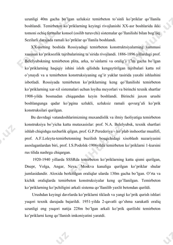 ng yuqori natija 228m bo’lgan arkali ko’prik qurilishi temirbeton ko’priklarni keng qo’llanish imkoniyatini yaratdi. 1954yildan boshlab mamlakatimizda yig’ma konstruksiyaga va ishlarni industrial usulga bajarishga o’tish yuzaga kelganligi tufayli ishlab chiqarish texnologiyalarini tubdan o’zgartirish boshlandi. bu vaqtga kelib, fransuz freysinning xar tomonlama ishi asosida oldindan zo’riqtirilgan temirbetonni ko’priklarda qo’llash boshlandi. 1950-1960yillarda yig’ma temirbetondandan o’zining sistemasiga mos haqiqiy shahar metro ko’prigi moskva daryosiga va saratovda volga daryosiga uzunligi eng yuqori darajaga (2800m) bo’lgan ko’prik qurildi. keyingi 10 yillikda temirbeton ko’priklar texnologiyasi va konstruksiyalarini keyingi takomillashtirish yuz berdi. bunga misol tariqasida muvoffaqiyatli muxandislik echimlaridan avtozavodskoy, krasnopresnenskiy va nagatinskiy ko’priklari, moskva daryosiga qurilgan shukino –strogine ko’prigi, xersonda dnepr daryosiga qurilgan avtomobil ko’prigi, qaysiki temirbeton ko’priklarni qurishdagi sssrda o’sha vaqtdagi zamonaviy yutuqlar amalga oshirildi. xx-asrning oxirida rossiyada yaxlit temirbeton ko’priklarni umumiy uzunligi bo’yicha keng ko’lamda qo’llanishiga intilish kuzatildi, qurishdagi sanoatlashtirish usullari ishlab chiqish va o’zlashtirish orqali erishildi, ular haqidagi malumotlar keyingi boblarda keltiriladi. 2 temirbeton …