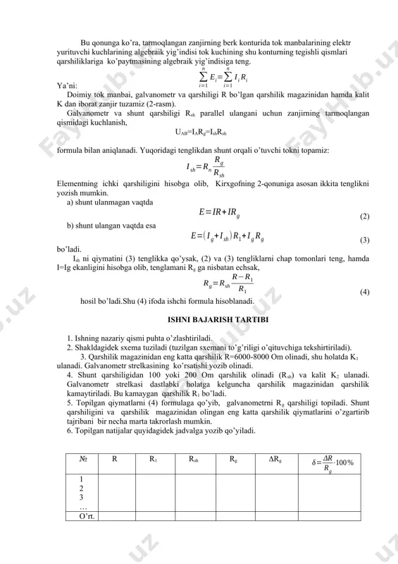 hisobga olib, kirxgofning 2-qonuniga asosan ikkita tenglikni yozish mumkin. a) shunt ulanmagan vaqtda (2) b) shunt ulangan vaqtda esa (3) bo’ladi. ish ni qiymatini (3) tenglikka qo’ysak, (2) va (3) tengliklarni chap tomonlari teng, hamda i=ig ekanligini hisobga olib, tenglamani rg ga nisbatan echsak, (4) hosil bo’ladi.shu (4) ifoda ishchi formula hisoblanadi. ishni bajarish tartibi 1. ishning nazariy qismi puhta o’zlashtiriladi. 2. shakldagidek sxema tuziladi (tuzilgan sxemani to’g’riligi o’qituvchiga tekshirtiriladi). 3. qarshilik magazinidan eng katta qarshilik r=6000-8000 om olinadi, shu holatda k1 ulanadi. galvanometr strelkasining ko’rsatishi yozib olinadi. 4. shunt qarshiligidan 100 yoki 200 om qarshilik olinadi (rsh) va kalit k2 ulanadi. galvanometr strelkasi dastlabki holatga kelguncha qarshilik magazinidan qarshilik kamaytiriladi. bu kamaygan qarshilik r1 bo’ladi. 5. topilgan qiymatlarni (4) formulaga qo’yib, galvanometrni rg qarshiligi topiladi. shunt qarshiligini va qarshilik magazinidan olingan eng katta qarshilik qiymatlarini o’zgartirib tajribani bir necha marta takrorlash mumkin. 6. topilgan natijalar quyidagidek jadvalga yozib qo’yiladi. …