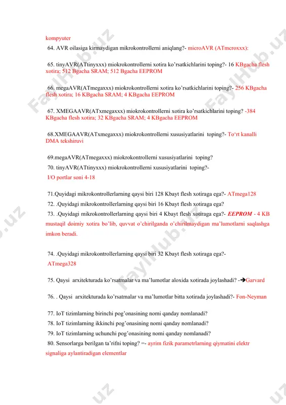 ntrollerni aniqlang?- microavr (atmcroxxx): 65. tinyavr(attinyxxx) miokrokontrollerni xotira ko’rsatkichlarini toping?- 16 kbgacha flesh xotira; 512 bgacha sram; 512 bgacha eeprom 66. megaavr(atmegaxxx) miokrokontrollerni xotira ko’rsatkichlarini toping?- 256 kbgacha flesh xotira; 16 kbgacha sram; 4 kbgacha eeprom 67. xmegaavr(atxmegaxxx) miokrokontrollerni xotira ko’rsatkichlarini toping? -384 kbgacha flesh xotira; 32 kbgacha sram; 4 kbgacha eeprom 68.xmegaavr(atxmegaxxx) miokrokontrollerni xususiyatlarini toping?- to‘rt kanalli dma tekshiruvi 69.megaavr(atmegaxxx) miokrokontrollerni xususiyatlarini toping? 70. tinyavr(attinyxxx) miokrokontrollerni xususiyatlarini toping?- i/o portlar soni 4-18 71.quyidagi mikrokontrollerlarning qaysi biri 128 kbayt flesh xotiraga ega?- atmega128 72. .quyidagi mikrokontrollerlarning qaysi biri 16 kbayt flesh xotiraga ega? 73. .quyidagi mikrokontrollerlarning qaysi biri 4 kbayt flesh xotiraga ega?- eeprom - 4 kb mustaqil doimiy xotira bo’lib, quvvat o’chirilganda o’chirilmaydigan ma’lumotlarni saqlashga imkon beradi. 74. .quyidagi mikrokontrollerlarning qaysi biri 32 kbayt flesh xotiraga ega?- atmega328 75. qaysi arxitekturada ko’rsatmalar va ma’lumotlar aloxida xotirada joylashadi? -garvard 76. . qaysi arxitekturada ko’rsatmalar va ma’lumotlar bitta xotirada joylashadi?- fon-neyman …