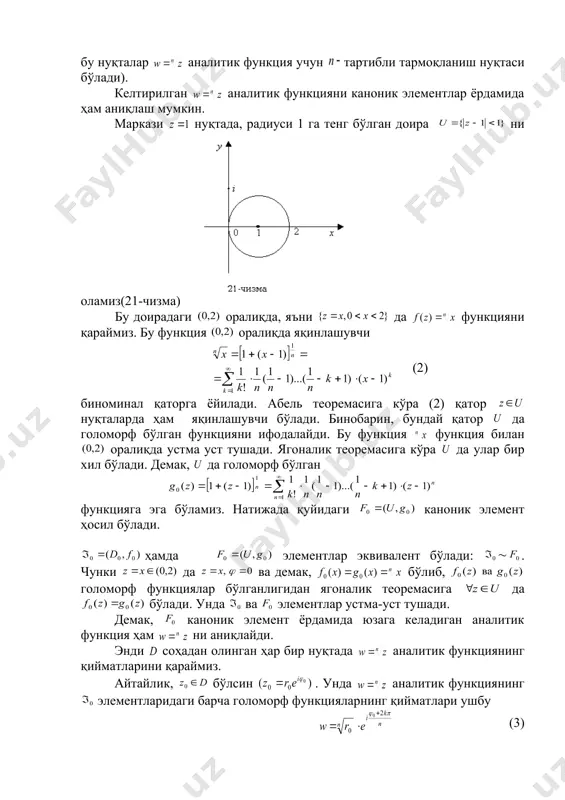функцияларнинг қийматлари ушбу (3) формула билан аниқланади. бунда embed equation.3 embed equation.3 -аргумент-нинг қабул қилиши мумкин бўлган бирор қиймати, ихтиёрий бутун сон. (3) тенгликни қуйидагича ёзиб оламиз: (4) сўнг деймиз. унда (4) муносабатдан кўринадики, функциянинг бошқа қийматлари ни кўпайтувчига кўпайтиришдан ҳосил бўлади, яъни маълумки, . нинг та турли қийматлари бўлиб, улар бирлик векторни га каррали бурчакка буришдан ҳосил бўлади: (22-чизма). демак, (3) формула билан аниқланадиган та турли қийматга эга бўлар экан: улар бўлганда ҳосил бўлади. демак, нуқтада функция та қийматга эга бўлар экан. шундай қилиб аналитик функция соҳада қийматли функция бўлади. нуқтага мос функциянинг қийматлари текисликда маркази нуқтада бўлган мунтазам бурчакнинг учларини ифодалайди (23-чизма). энди кўп қийматли аналитик функциянинг бир қийматли тармоқларини қандай ажратиш мумкинлигини ўрганамиз. монодромия ҳақидаги теоремага кўра нинг тармоқларини унинг ва тармоқланиш нуқталарини ўзида сақламайдиган ихтиёрий бир боғламли соҳада ажатиш мумкин. масалан, бундай соҳа сифатида ва нуқталарни туташтирувчи ихтиёрий чизиқ бўйича кесилган текисликни олиш мумкин (соҳа бир …
