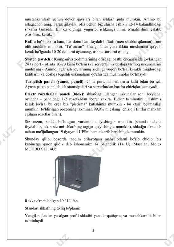. hech bo'lmaganda bitta javonga ega bo'ling. biroq, ba'zi joylarda uskunani mustahkamlash uchun devor qavslari bilan ishlash juda mumkin. ammo bu allaqachon aniq. faraz qilaylik, ofis uchun biz shisha eshikli 12-14 balandlikdagi shkafni tanladik. bir oz oldinga yugurib, ichkariga nima o'rnatilishini eslatib o'tishimiz kerak: raf: u bo'sh bo'lsa ham, har doim ham foydali bo'ladi (men shubha qilaman) - uni olib tashlash mumkin. "to'satdan" shkafga bitta yoki ikkita moslamani qo'yish kerak bo'lganda 10-20 dollarni ayamang, ushbu satrlarni eslang. switch (switch): kompaniya xodimlarining ofisdagi pastki chegarasida joylashgan 24 ta port - ofisda 10-20 kishi bo'lsin (va serverlar va boshqa tarmoq uskunalarini unutmang). ammo, agar ish joylarining zichligi yuqori bo'lsa, kerakli miqdordagi kalitlarni va boshqa tegishli uskunalarni qo'shishda muammolar bo'lmaydi. tarqatish paneli (yamoq paneli): 24 ta port, hamma narsa kalit bilan bir xil. aynan patch panelida ish stantsiyalari va serverlardan barcha chiziqlar kamayadi. elektr rozetkalari paneli (blok): shkafdagi ulangan uskunalar soni bo'yicha, ortiqcha …