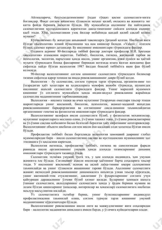 ан чегараланса, хусусий амалий валеология организмни соғломлаштириш муаммоларини ҳал этади. умумий тушунчалардан валеология сўзининг таърифи, унинг мақсади, вазифалари, келиб чиқиши ва тараққиёти кўрилиб чиқади. сўнг “саломатлик”, “касаллик”, “оралиқ” ёки чегараланувчи ҳолатлар ҳақидаги тушунчалар талабалар эътиборига тавсия этилади. назарий бўлим қуйидаги маърузалар мавзуларидан иборат: 1. “валеологияга кириш, одам саломатлиги ҳақида ҳозирги замон тушунчалар назарияси”. 2. одам организмининг индивидуал тараққиёти қонунлари. онтогенез назарияси ва саломатлик. 3. организмнинг конституционал хусусиятлари ва уларни аниқлаш усуллари. конституция ҳақидаги назария ва саломатлик. 4. жисмоний тарбия ва спорт билан шуғулланувчи болалар ва ўсмирлар саломатлигининг тиббий назорат этиш усуллари 5. соғлом турмуш тарзининг методологик асослари. 6. саломатлик ва фаол ҳаракатчанлик. 7. ирсият ва саломатлик. 8. саломатлик ва тўғри озиқланиш. 9. экологик омиллар таъсири ва саломатлик. валеология бугунги кунда нисбатан янги илмий ва ўқув фани бўлиб, тузилиши ва услублари жиҳатдан тўлиқ шаклланган фанлар даражасига етмаган. шу билан бир қаторда, валеологиянинг келажакда инсоншуносликка оид фанлар орасига етакчи ўринни эгаллаши муайяндир. …