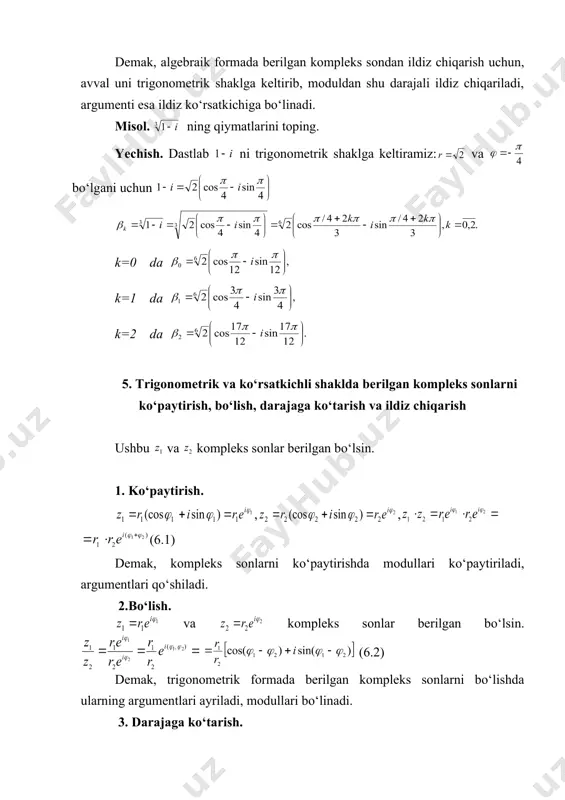ilgan kompleks sonlarni ko‘paytirish, bo‘lish, darajaga ko‘tarish va ildiz chiqarish ushbu va kompleks sonlar berilgan bo‘lsin. 1. ko‘paytirish. , , (6.1) demak, kompleks sonlarni ko‘paytirishda modullari ko‘paytiriladi, argumentlari qo‘shiladi. 2.bo‘lish. va kompleks sonlar berilgan bo‘lsin. (6.2) demak, trigonometrik formada berilgan kompleks sonlarni bo‘lishda ularning argumentlari ayriladi, modullari bo‘linadi. 3. darajaga ko‘tarish. kompleks sonini n-darajaga ko‘taraylik. yoki (6.3). demak, trigonometrik formada berilgan kompleks sonni darajaga ko‘tarishda modul va argument ham shu darajaga ko‘tariladi. agar (6.3) da bo‘lsa, muavr formulasi hosil bo‘ladi. 4. ildiz chiqarish. kompleks sonning n-darajali ildizi bo‘lsa, ya`ni , , , uchun, , (6.4) demak, trigonometrik formada berilgan kompleks sondan ildiz chiqarish uchun, moduldan shu darajali ildiz chiqariladi, argumenti esa ildiz ko‘rsatkichiga bo‘linadi. kompleks sonning logarifmi kompleks son berilgan bo‘lsin. , (7.1) (7.2) misol. ning logarifmini toping. yechish. , , 4-chizma , , mustaqil yechish uchun misollar. quyidagi kompleks sonlarning haqiqiy va mavhum qismlarini toping №1. a) , b) …