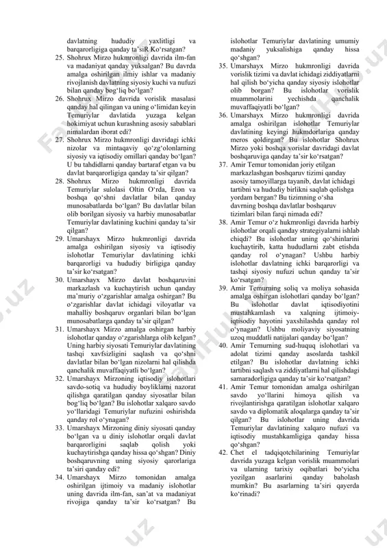 uriylar davlatining kuchayishida qanchalik muhim o‘rin tutgan? 13. temuriylar davrida davlat ma’muriyati va moliya tizimi qanday tashkil etilgan va ular davlat barqarorligiga qanday hissa qo‘shgan? 14. amir temurning o‘g‘li shohrux mirzo va nabirasi ulug‘bek hukmronligi davrida davlat siyosatida qanday o‘zgarishlar sodir bo‘lgan? bu o‘zgarishlar temuriylar davlatining ichki va tashqi siyosatiga qanday ta’sir qilgan? 15. temuriylar davlatining qulash sabablarini iqtisodiy, harbiy va siyosiy nuqtai nazardan tahlil qiling. bu sabablar qaysi tarixiy sharoitlar bilan bog‘liq bo‘lgan? 16. amir temur hukmronligi davrida ilm-fan va madaniyat qanday rivojlangan? u qanday tarixiy va madaniy sharoitlarni yaratib bergan? 17. temuriylar sulolasidagi vorislik nizolari va hukmdorlar o‘rtasidagi ziddiyatlar davlatning siyosiy barqarorligiga qanday ta’sir ko‘rsatgan? 18. samarqandning temuriylar davridagi rolini va uning ilmiy, madaniy, savdo markazi sifatidagi o‘rnini qanday baholash mumkin? 19. temuriylar saltanati va ularning oltin o‘rda hamda boshqa qo‘shni davlatlar bilan olib borgan urushlari tarixiy jihatdan qanday ahamiyatga ega bo‘lgan? 20. amir temur va uning sulolasidagi …