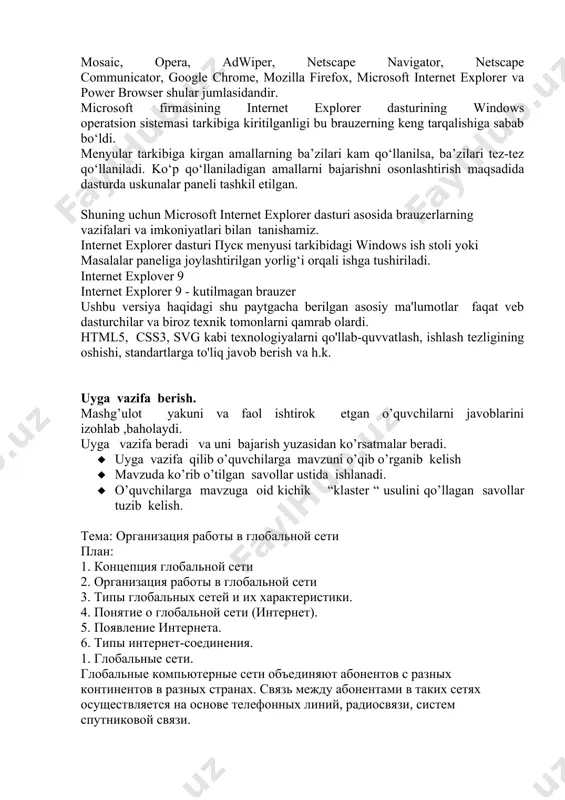g’ulot yakuni va faol ishtirok etgan o’quvchilarni javoblarini izohlab ,baholaydi. uyga vazifa beradi va uni bajarish yuzasidan ko’rsatmalar beradi. · uyga vazifa qilib o’quvchilarga mavzuni o’qib o’rganib kelish · mavzuda ko’rib o’tilgan savollar ustida ishlanadi. · o’quvchilarga mavzuga oid kichik “klaster “ usulini qo’llagan savollar tuzib kelish. тема: организация работы в глобальной сети план: 1. концепция глобальной сети 2. организация работы в глобальной сети 3. типы глобальных сетей и их характеристики. 4. понятие о глобальной сети (интернет). 5. появление интернета. 6. типы интернет-соединения. 1. глобальные сети. глобальные компьютерные сети объединяют абонентов с разных континентов в разных странах. связь между абонентами в таких сетях осуществляется на основе телефонных линий, радиосвязи, систем спутниковой связи. глобальная сеть — это сеть компьютеров в любой стране мира, также известная как интернет. интернет представляет собой глобальную компьютерную сеть, соединяющую тысячи локальных и региональных компьютерных сетей. электронная связь становится все более и более важной сегодня. в условиях …